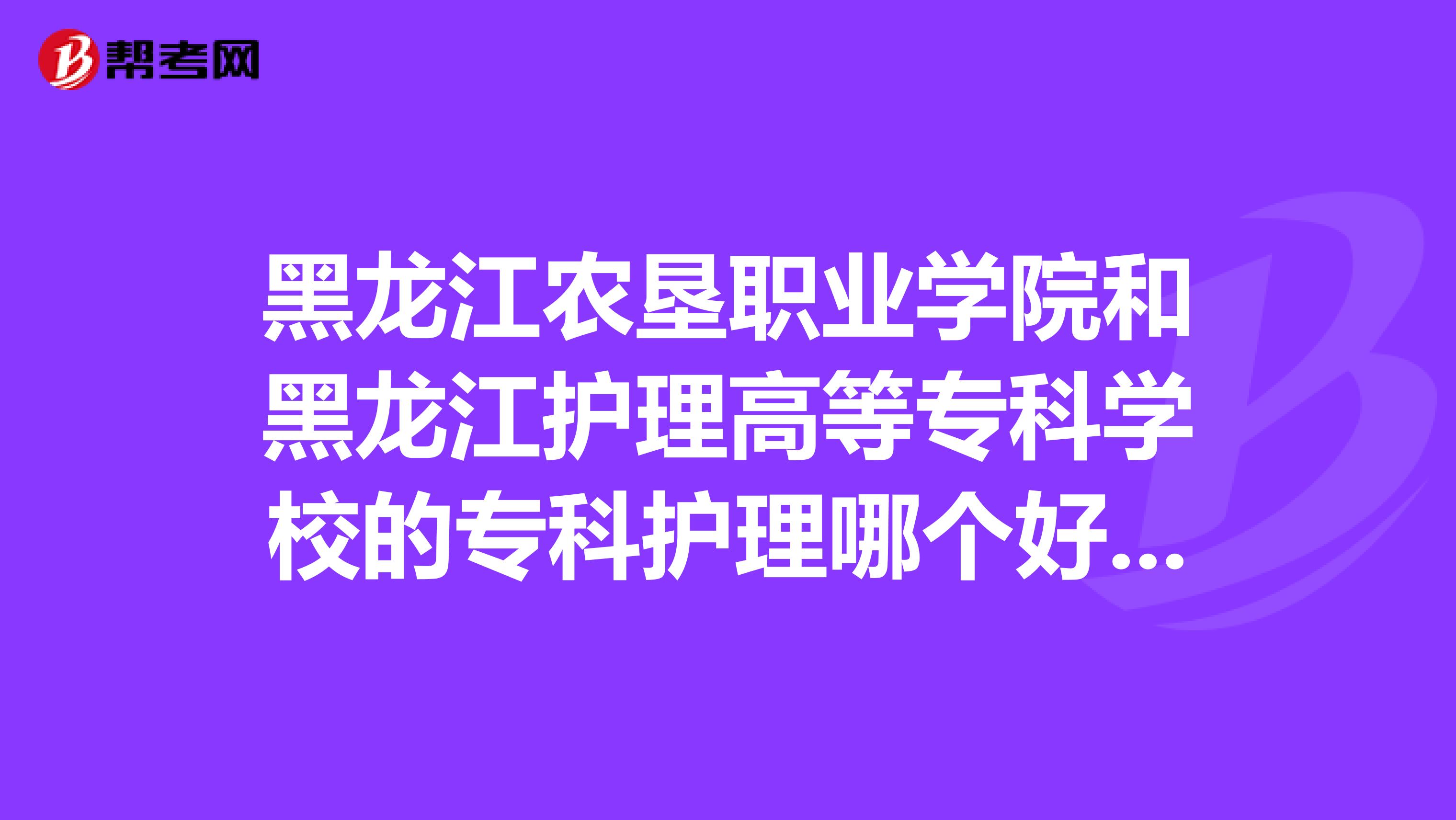 黑龙江农垦职业学院和黑龙江护理高等专科学校的专科护理哪个好求详细一点的?