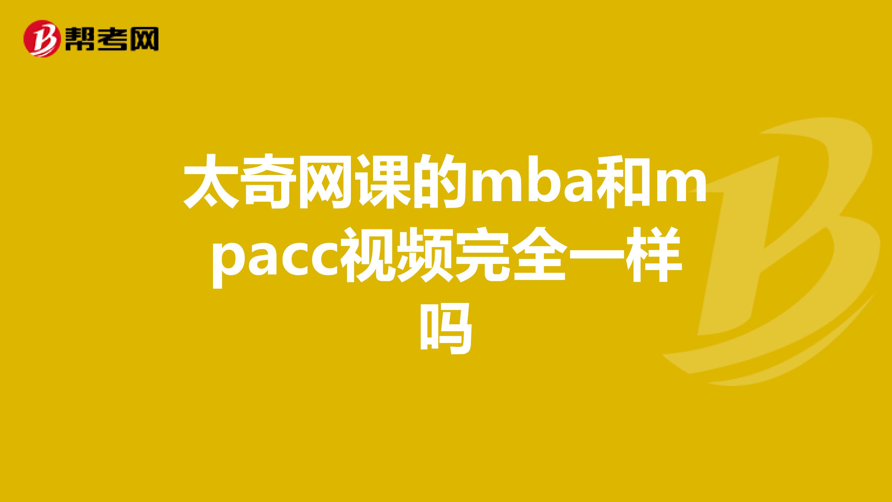 太奇网课的mba和mpacc视频完全一样吗