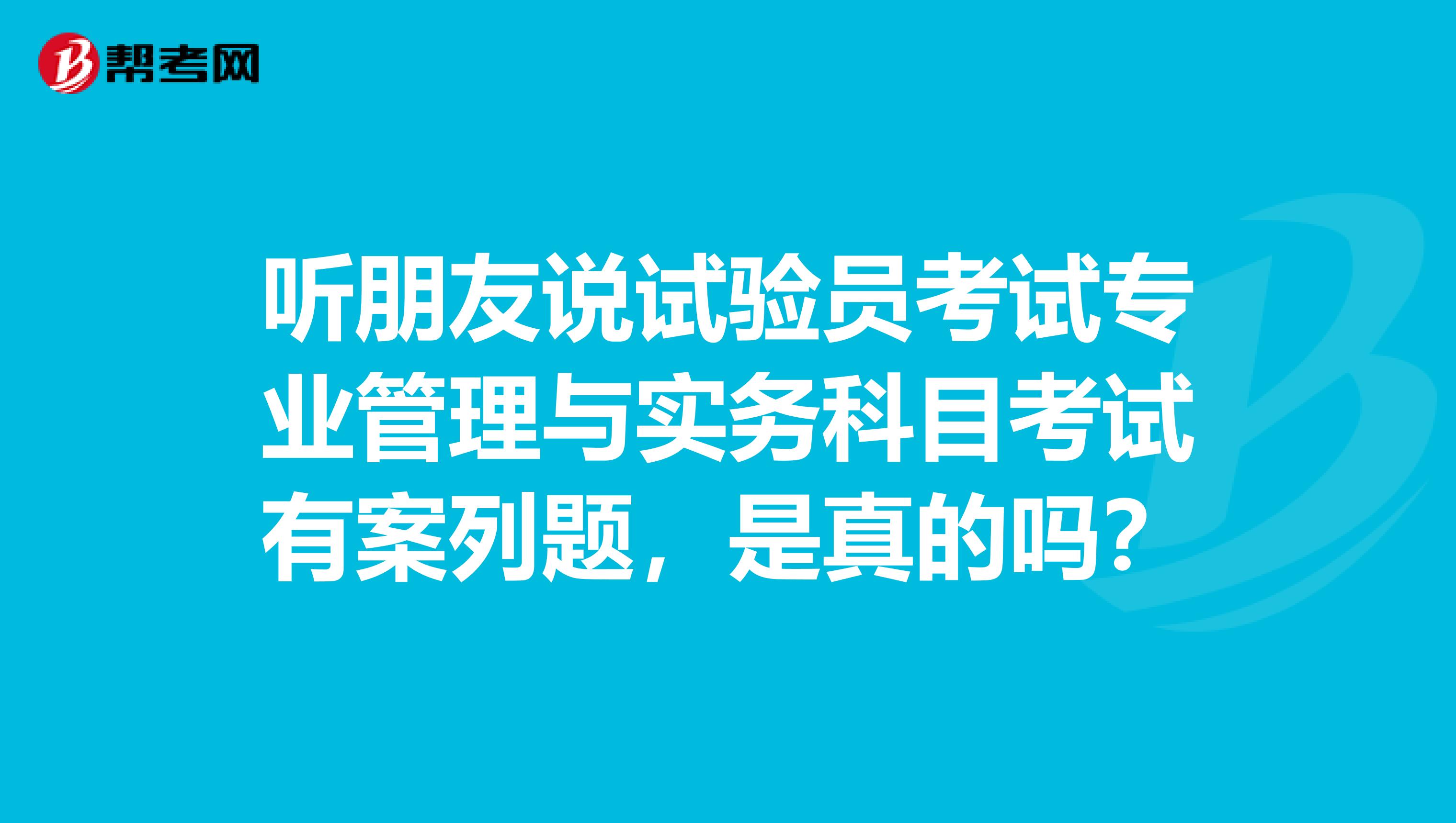 听朋友说试验员考试专业管理与实务科目考试有案列题,是真的吗?