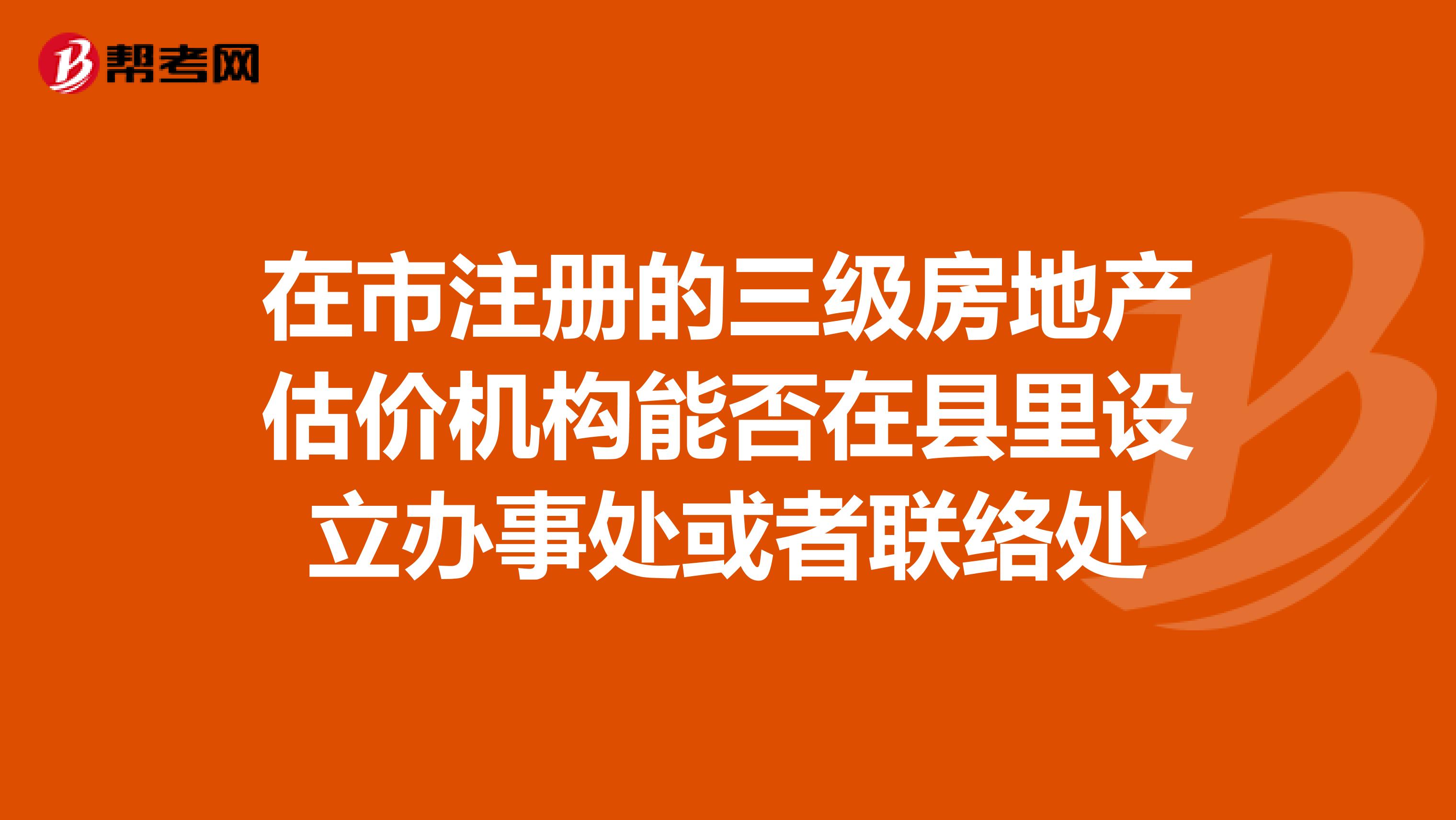 在市注冊的三級房地產估價機構能否在縣里設立辦事處或者聯絡處