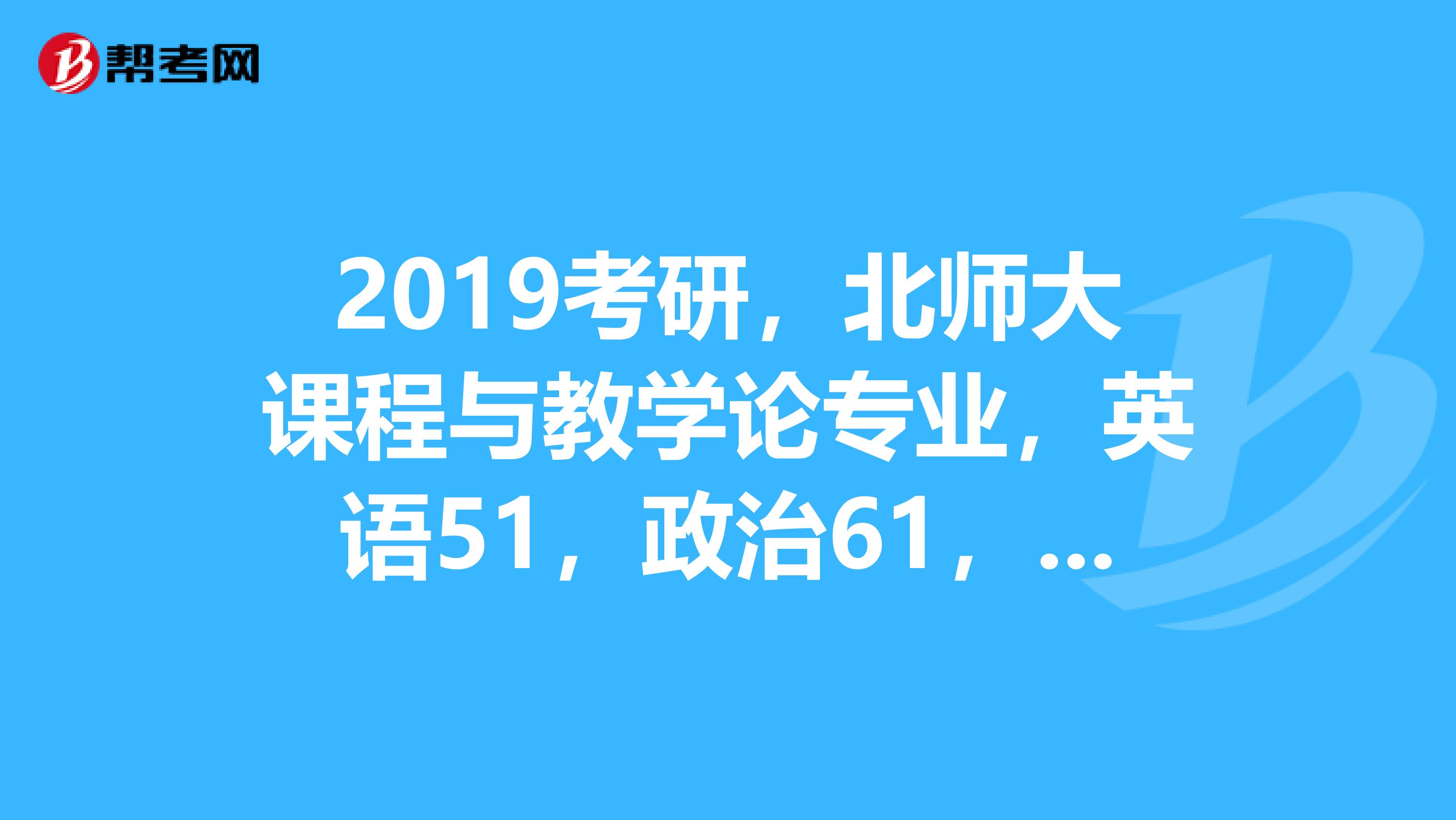 2019考研，北师大课程与教学论专业，英语51，政治61，专业综合202，总分314,能进入复试吗