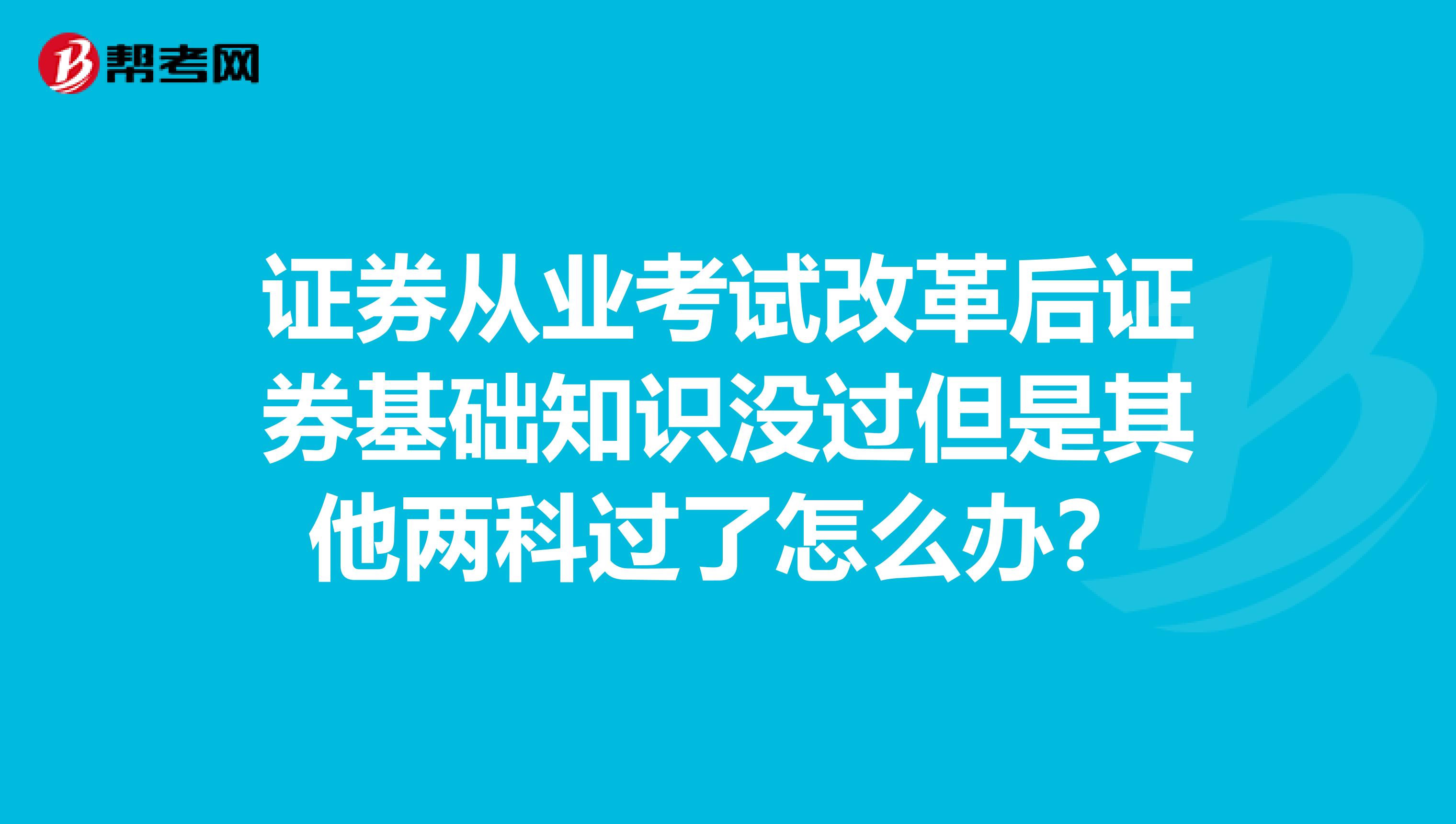 证券从业考试改革后证券基础知识没过但是其他两科过了怎么办？