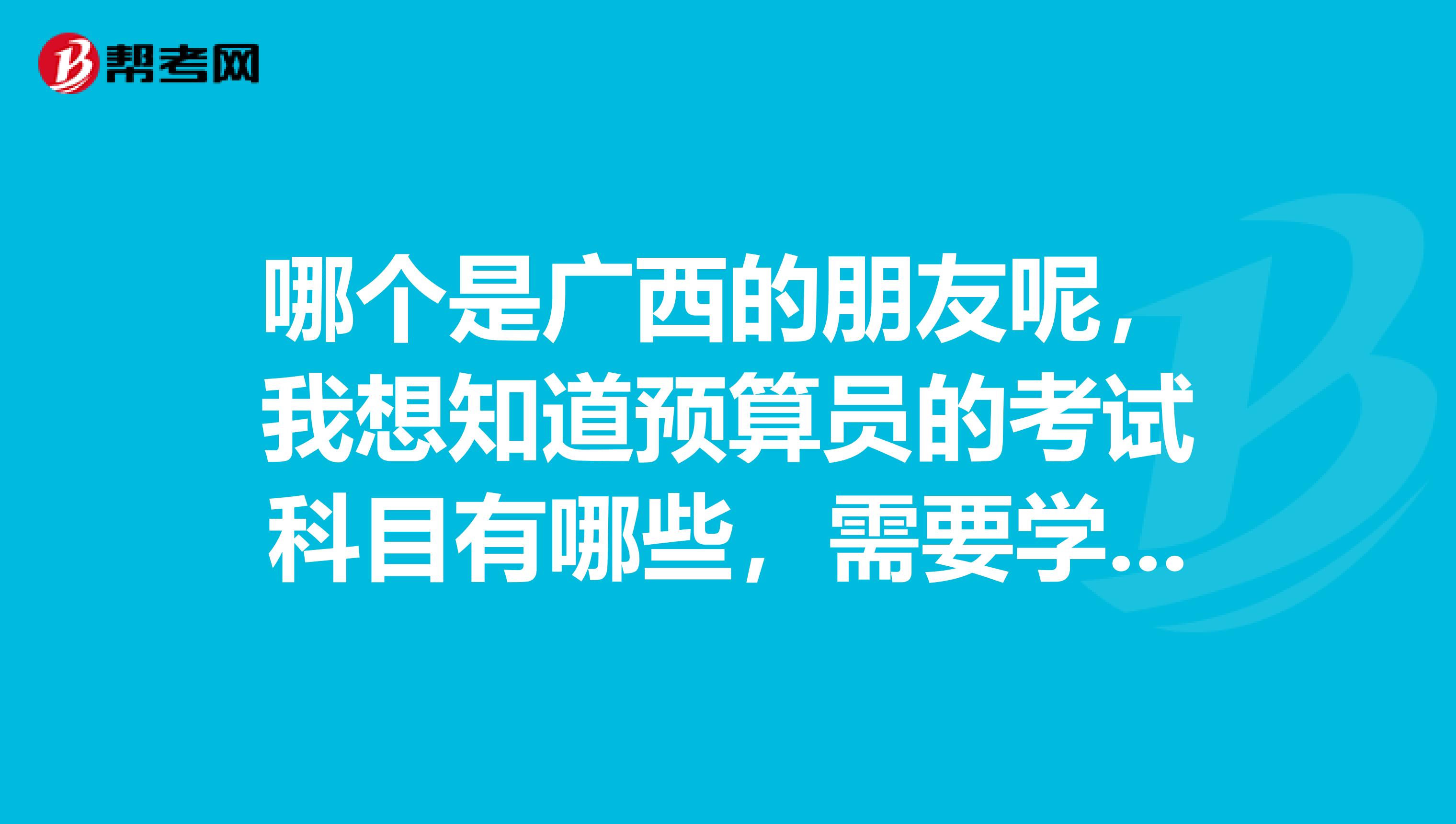 哪個是廣西的朋友呢，我想知道預算員的考試科目有哪些，需要學些什么啊