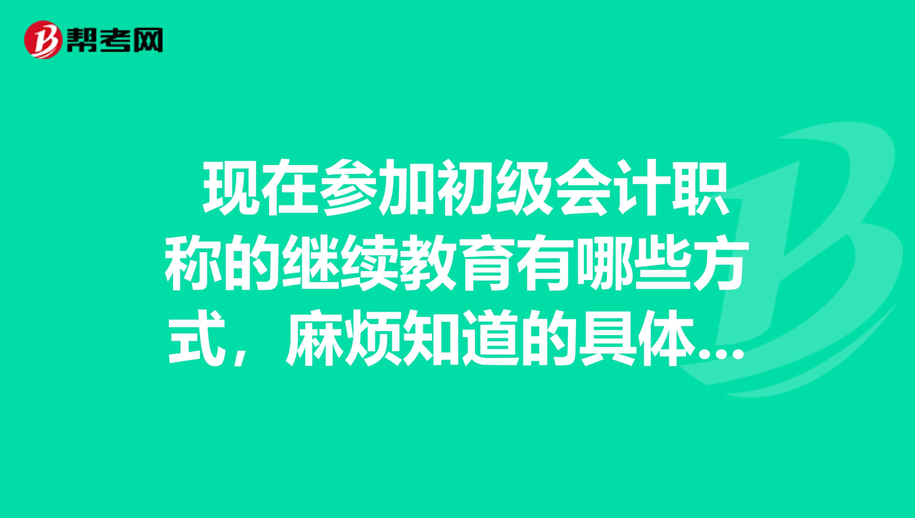 现在参加初级会计职称的继续教育有哪些方式,麻烦知道的具体说说,谢谢了