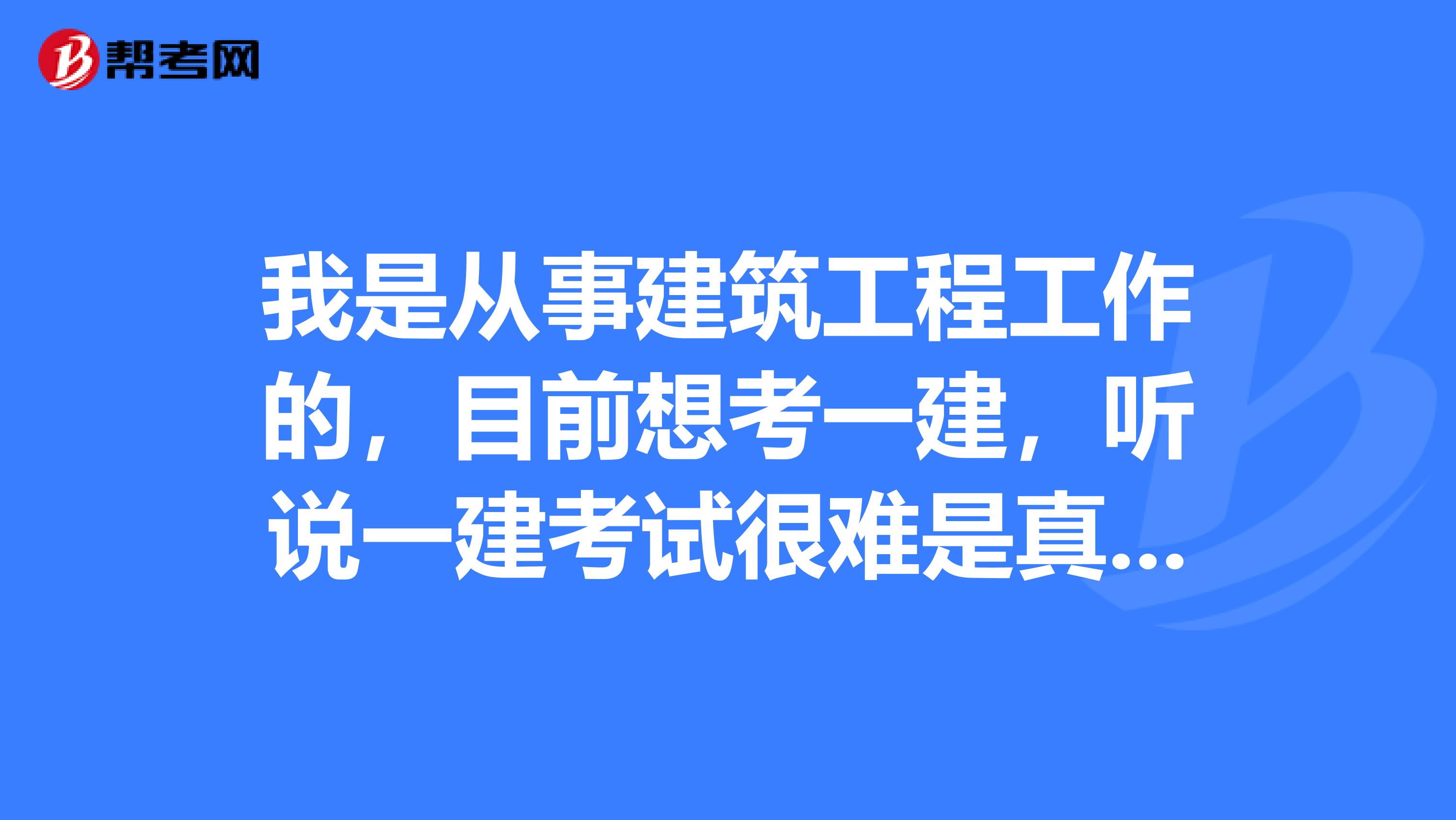 我是从事建筑工程工作的,目前想考一建,听说一建考试很难是真的吗?