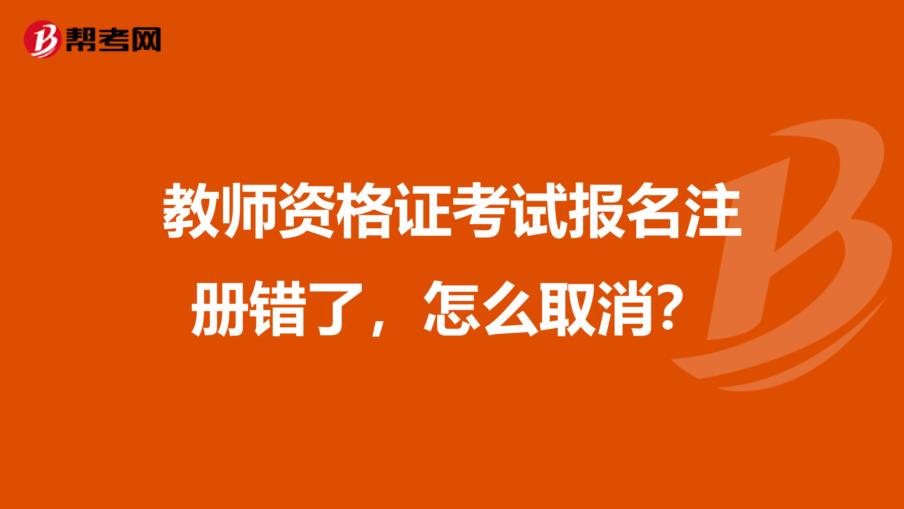 教師資格證考試報(bào)名注冊(cè)錯(cuò)了，怎么取消？