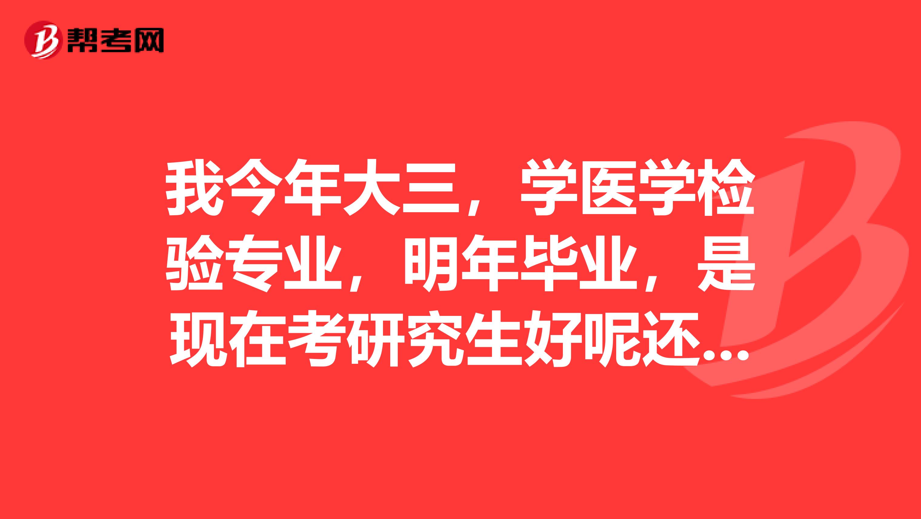 我今年大三,学医学检验专业,明年毕业,是现在考研究生好呢还是工作了以后再考?在职考研和学校的一样吗