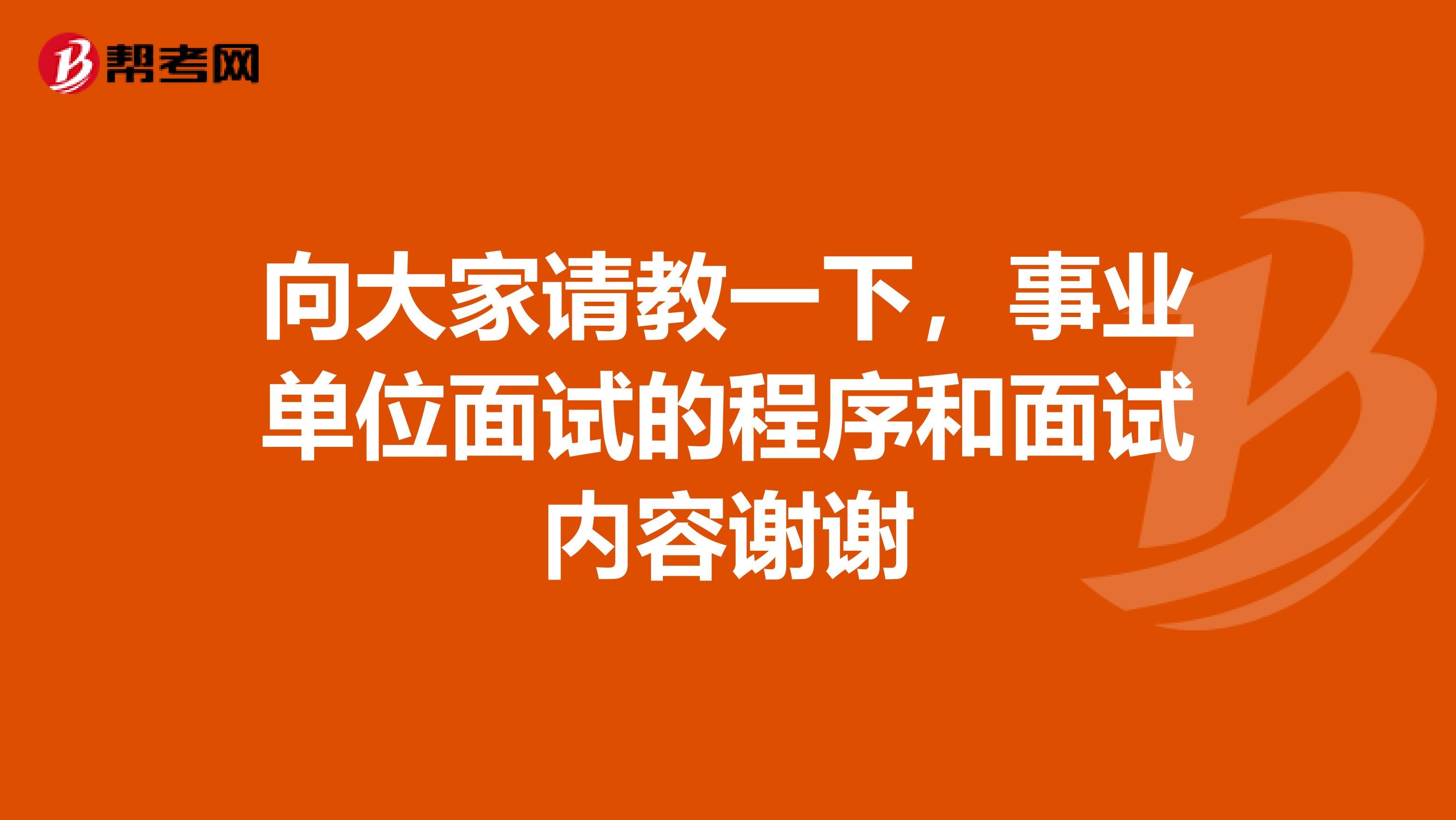 向大家请教一下,事业单位面试的程序和面试内容谢谢
