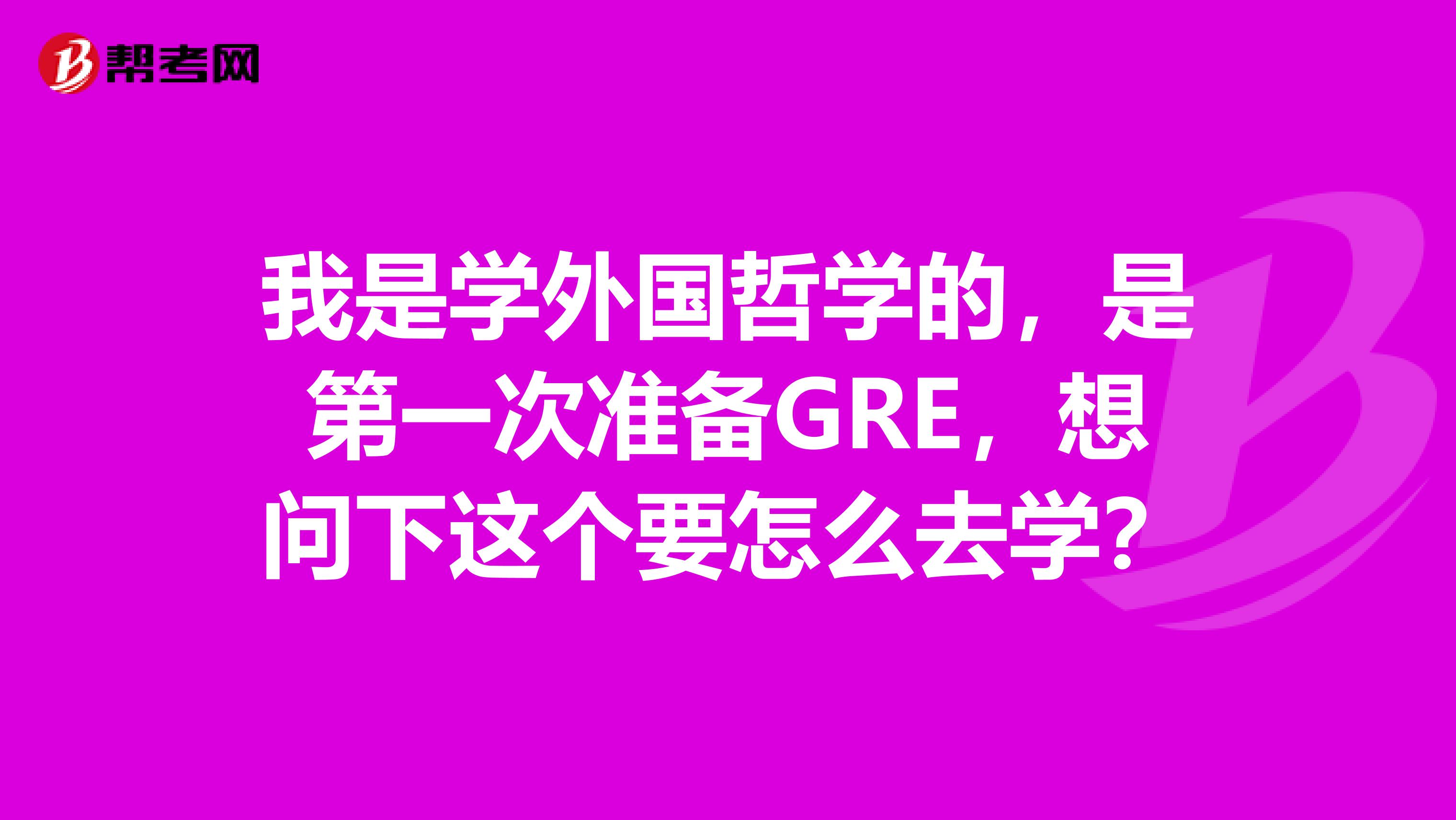 我是学外国哲学的,是第一次准备GRE,想问下这个要怎么去学?