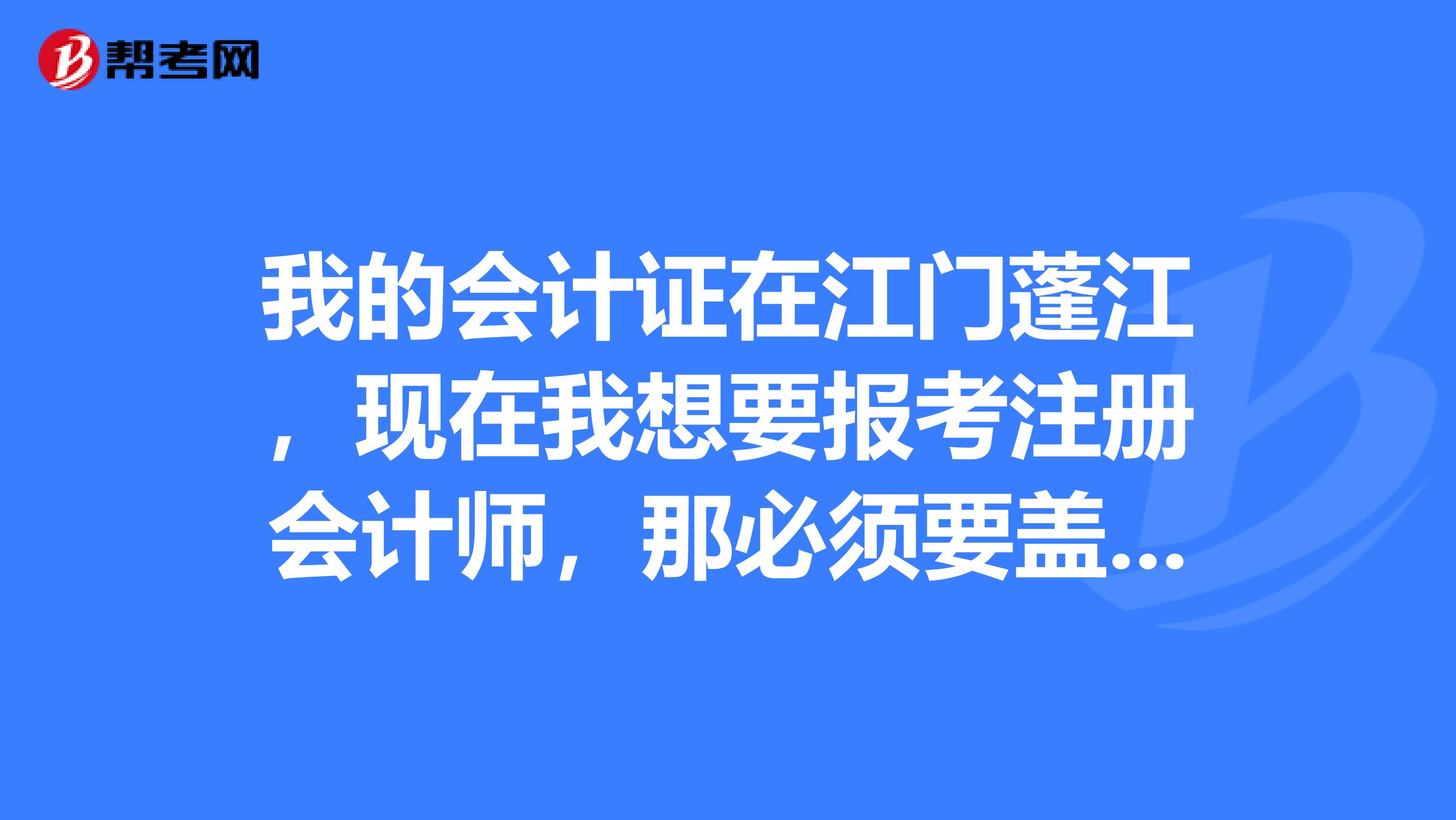 我的會(huì)計(jì)證在江門蓬江，現(xiàn)在我想要報(bào)考注冊(cè)會(huì)計(jì)師，那必須要蓋江門蓬江那里的公司的公章嗎