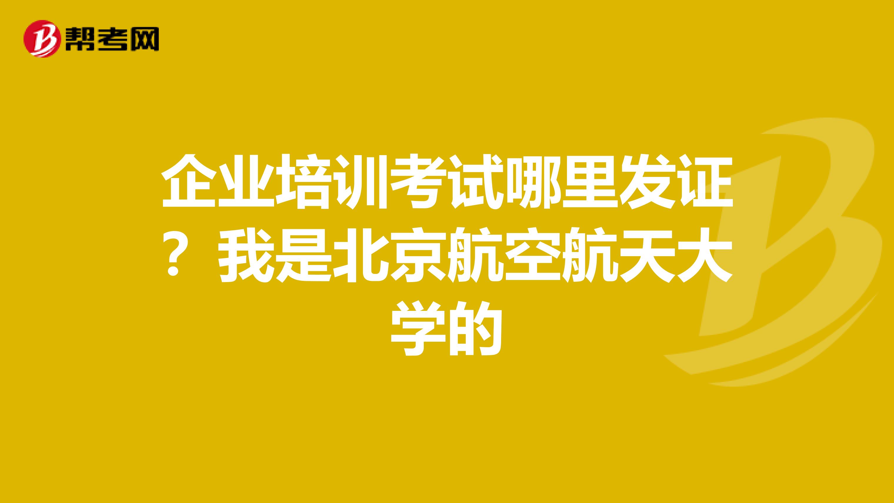 企業(yè)培訓(xùn)考試哪里發(fā)證?我是北京航空航天大學(xué)的