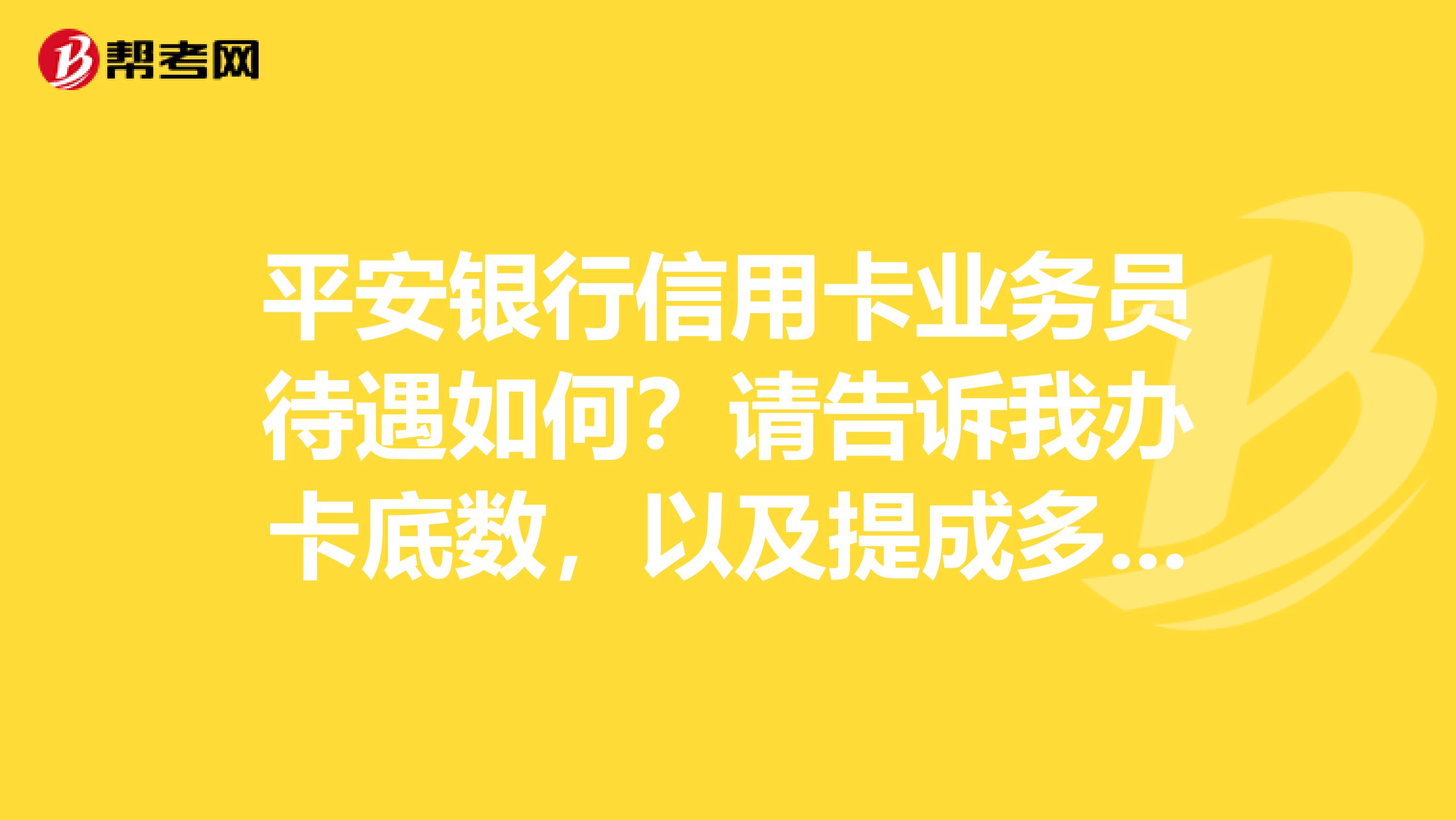 平安银行信用卡业务员待遇如何?请告诉我办卡底数,以及提成多少。