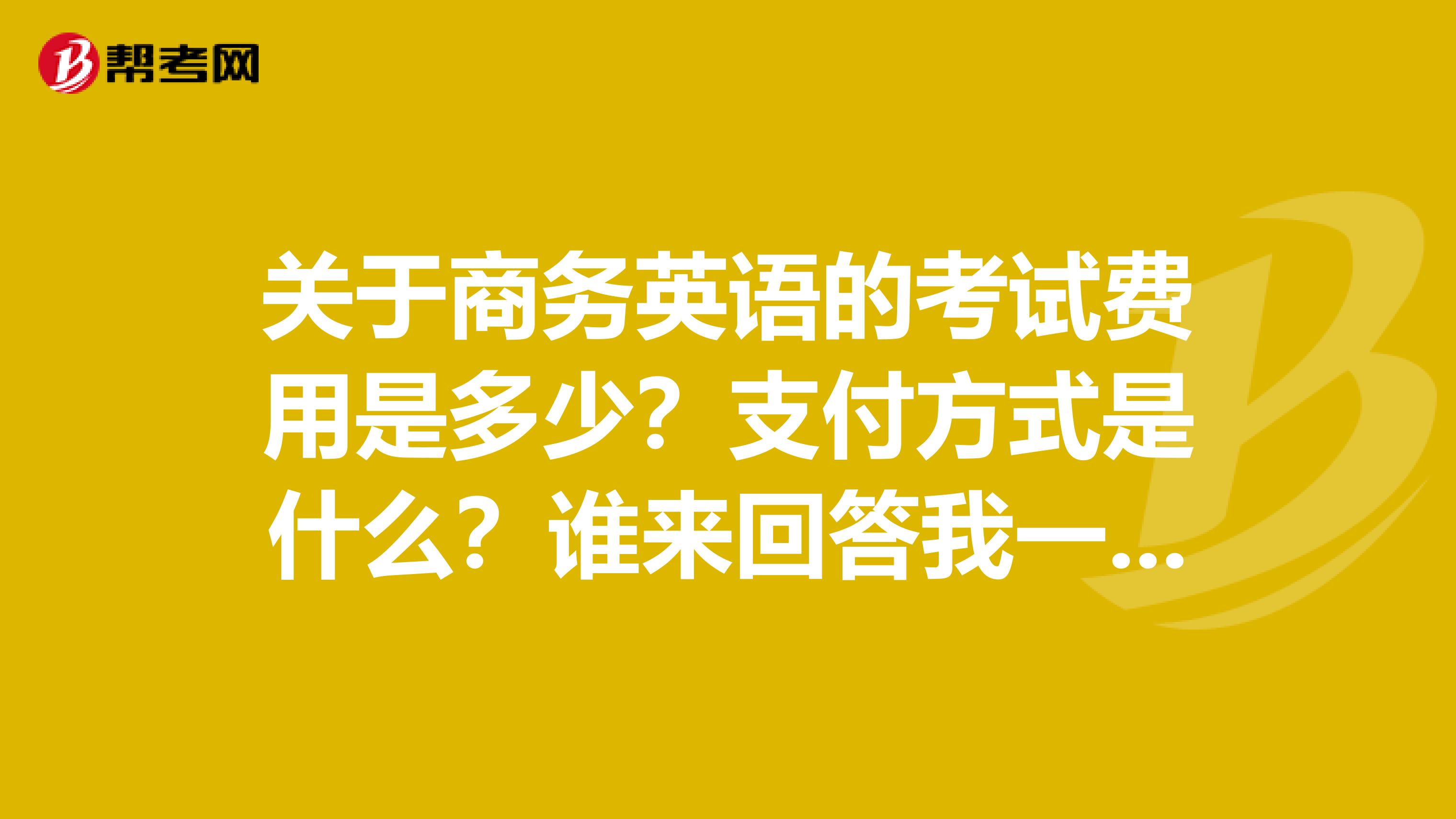 关于商务英语的考试费用是多少?支付方式是什么?谁来回答我一下啦