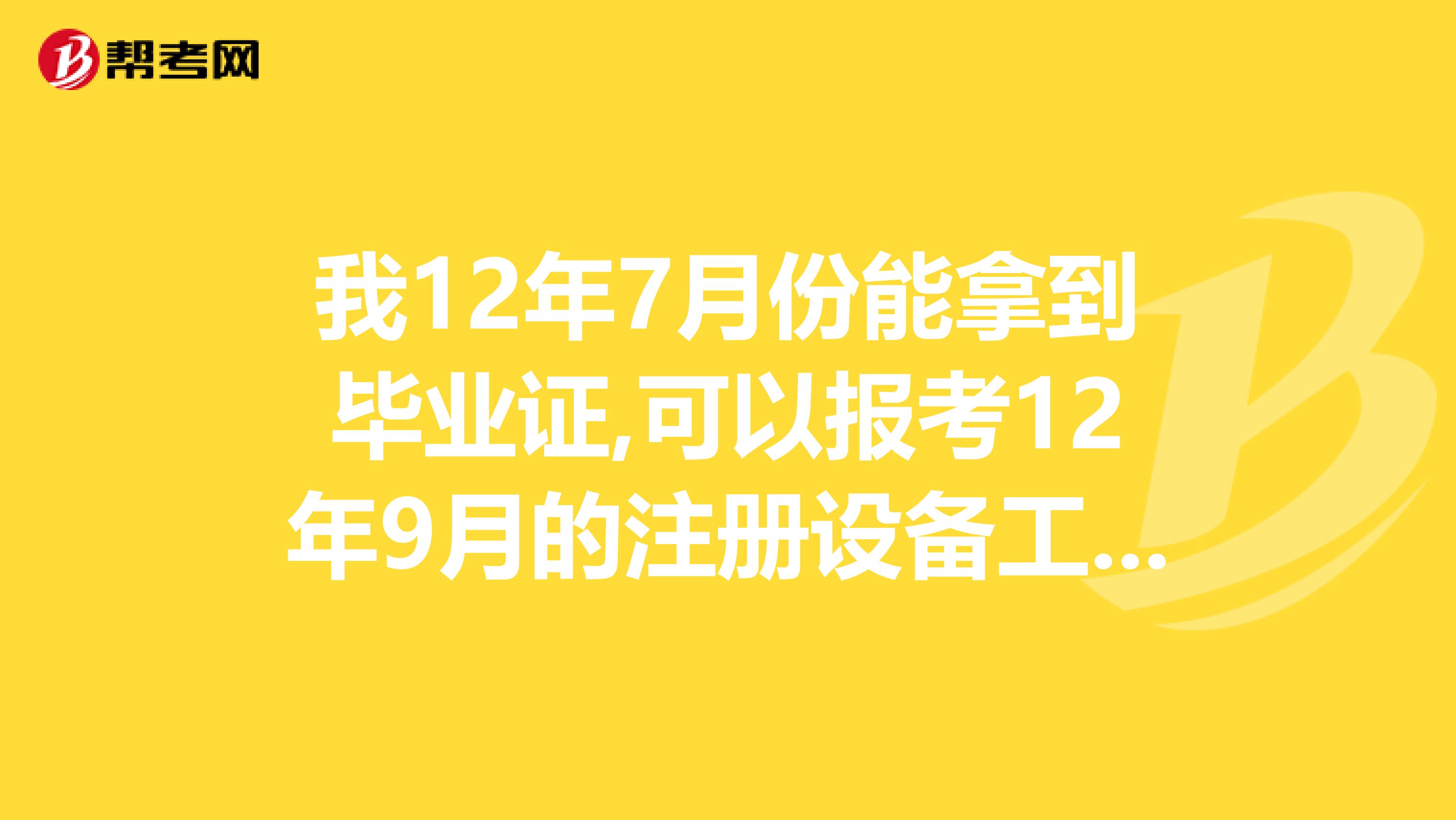 我12年7月份能拿到畢業證,可以報考12年9月的注冊設備工程師基礎科考試嗎