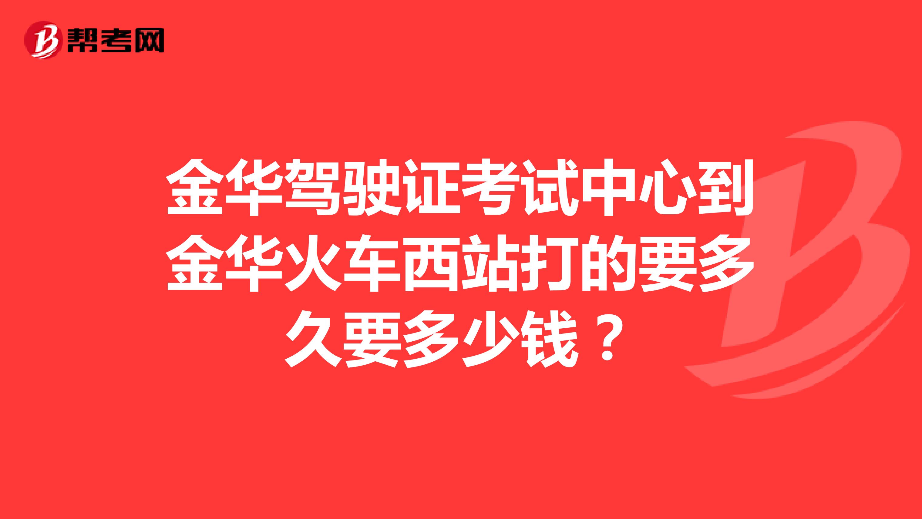 金华驾驶证考试中心到金华火车西站打的要多久要多少钱?