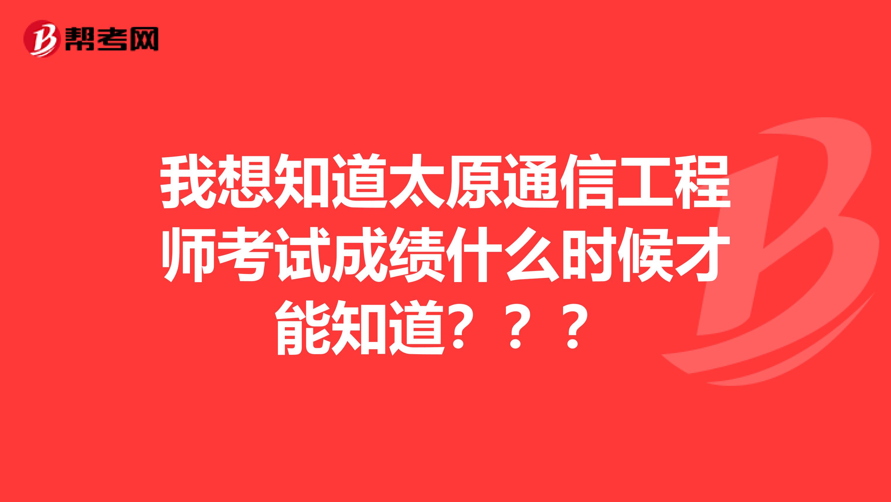 我想知道太原通信工程师考试成绩什么时候才能知道???