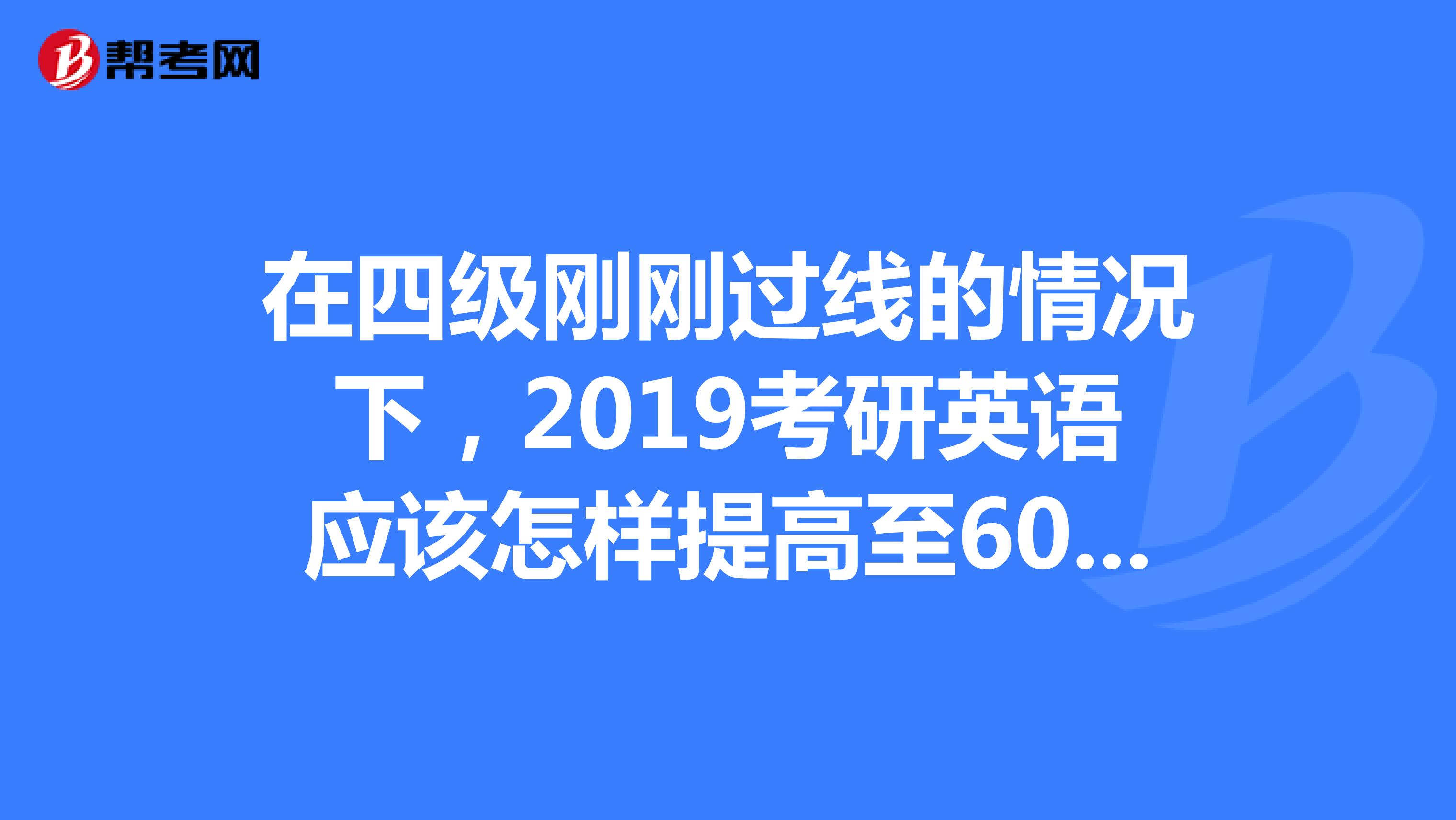 在四級剛剛過線的情況下,2019考研英語應該怎樣提高至60分以上?