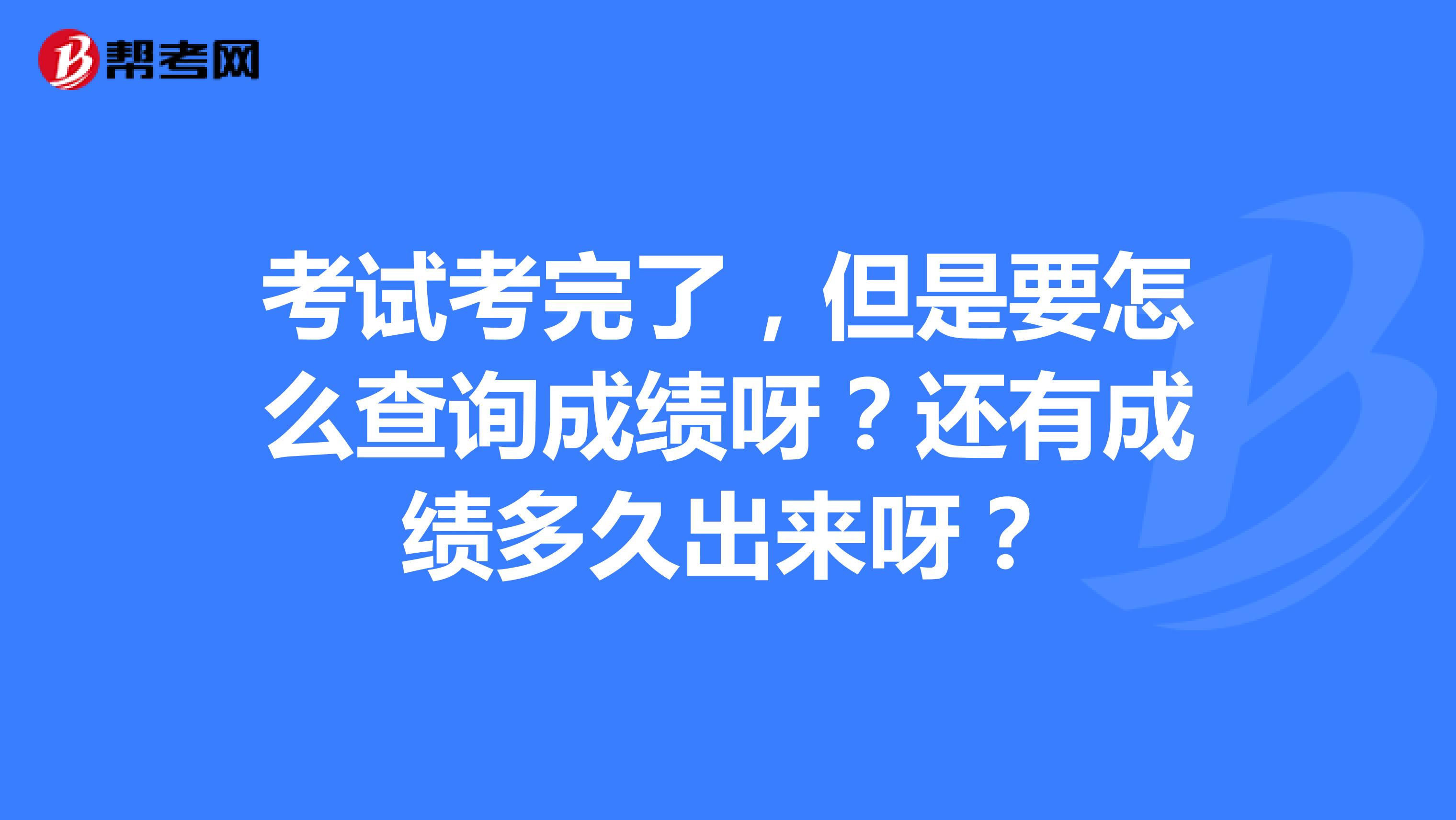 考试考完了，但是要怎么查询成绩呀？还有成绩多久出来呀？