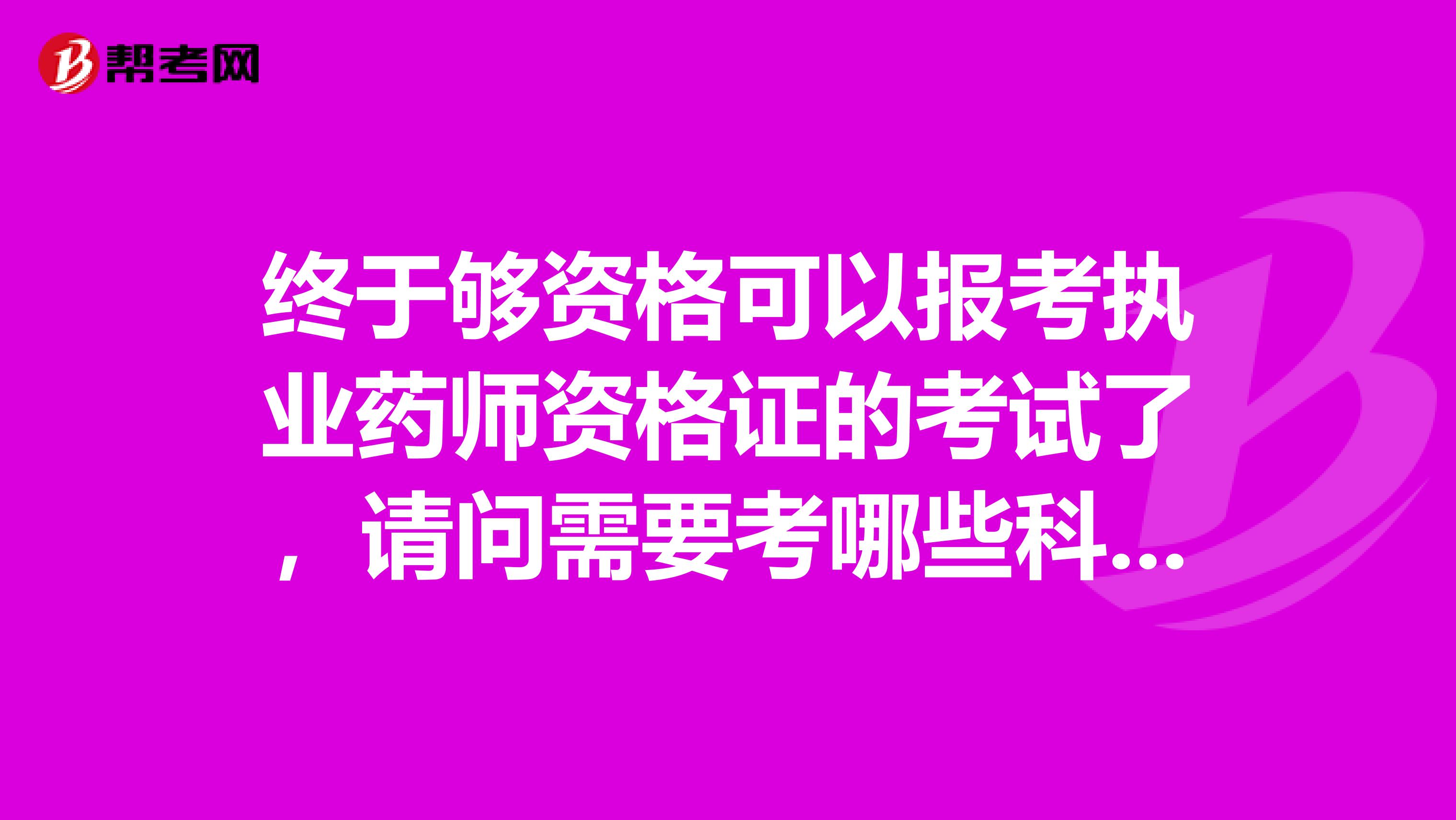 终于够资格可以报考执业药师资格证的考试了,请问需要考哪些科目?