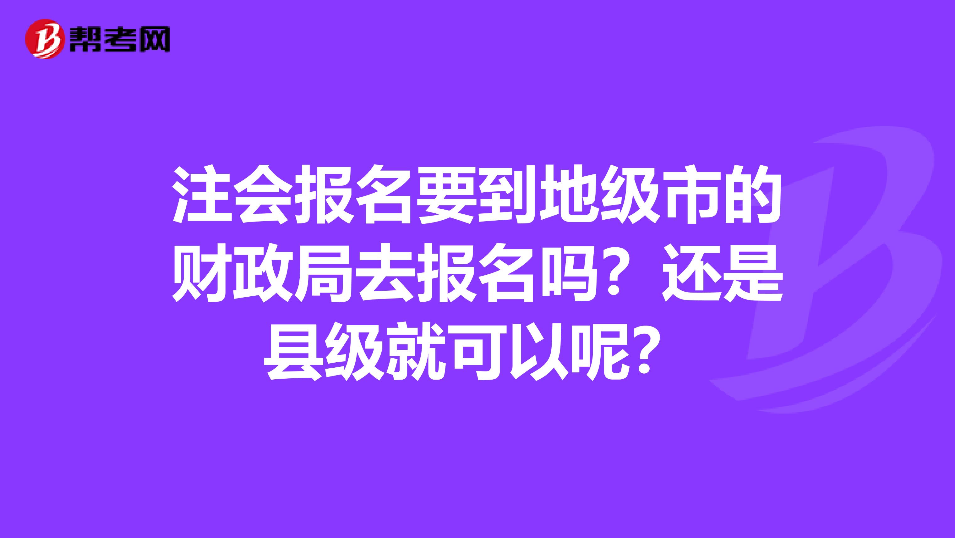 注会报名要到地级市的财政局去报名吗?还是县级就可以呢?