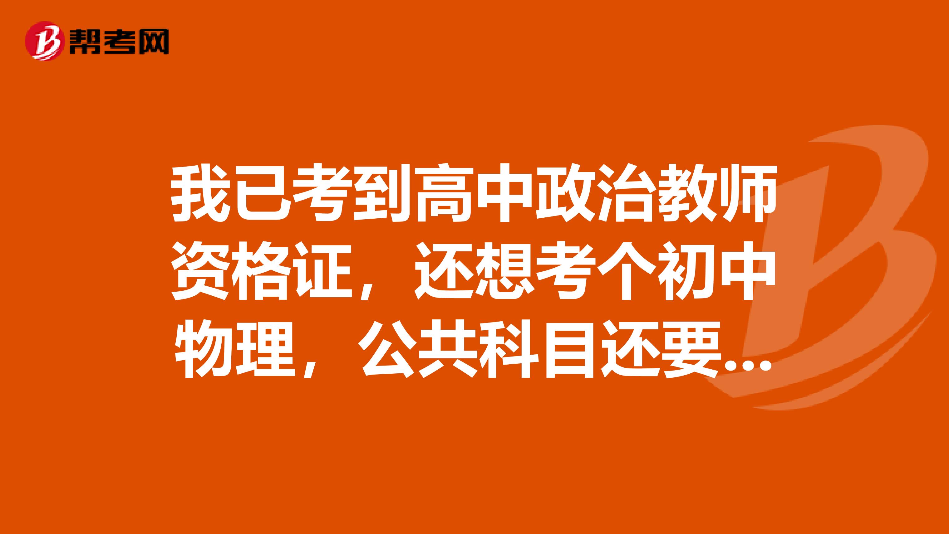 我已考到高中政治教师资格证，还想考个初中物理，公共科目还要考吗？