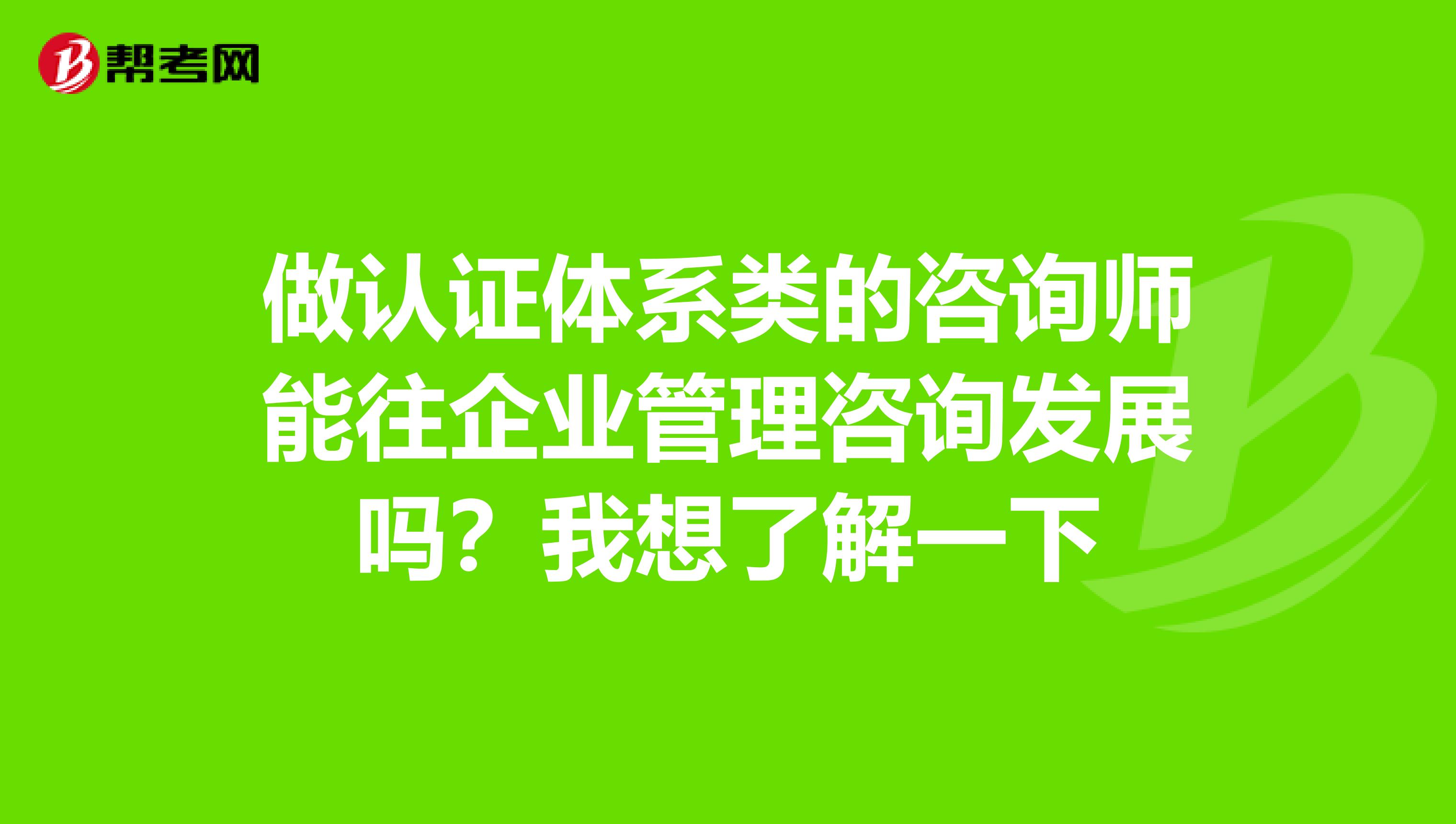 做认证体系类的咨询师能往企业管理咨询发展吗？我想了解一下