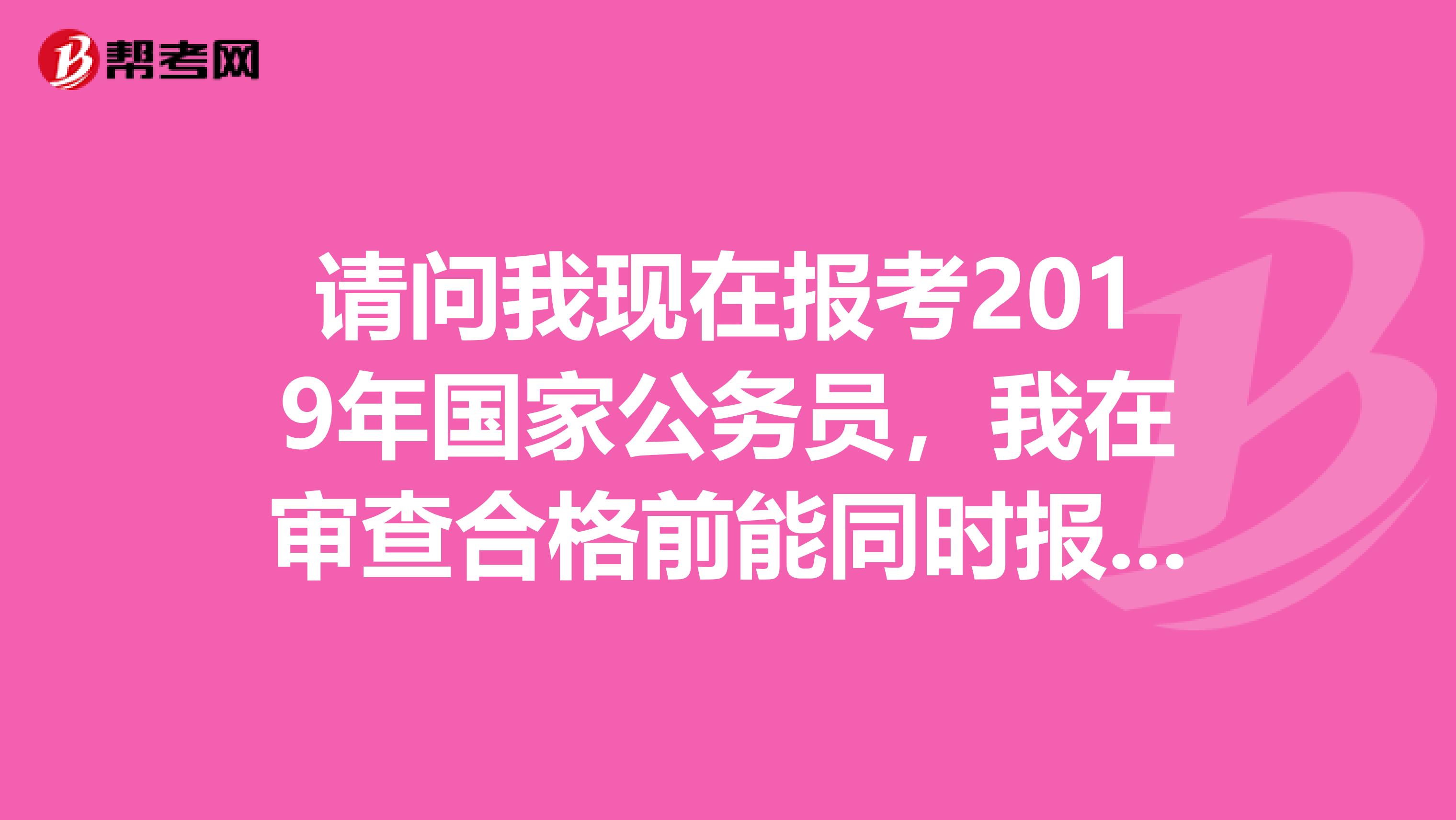 请问我现在报考2019年国家公务员,我在审查合格前能同时报考两个职位吗?急