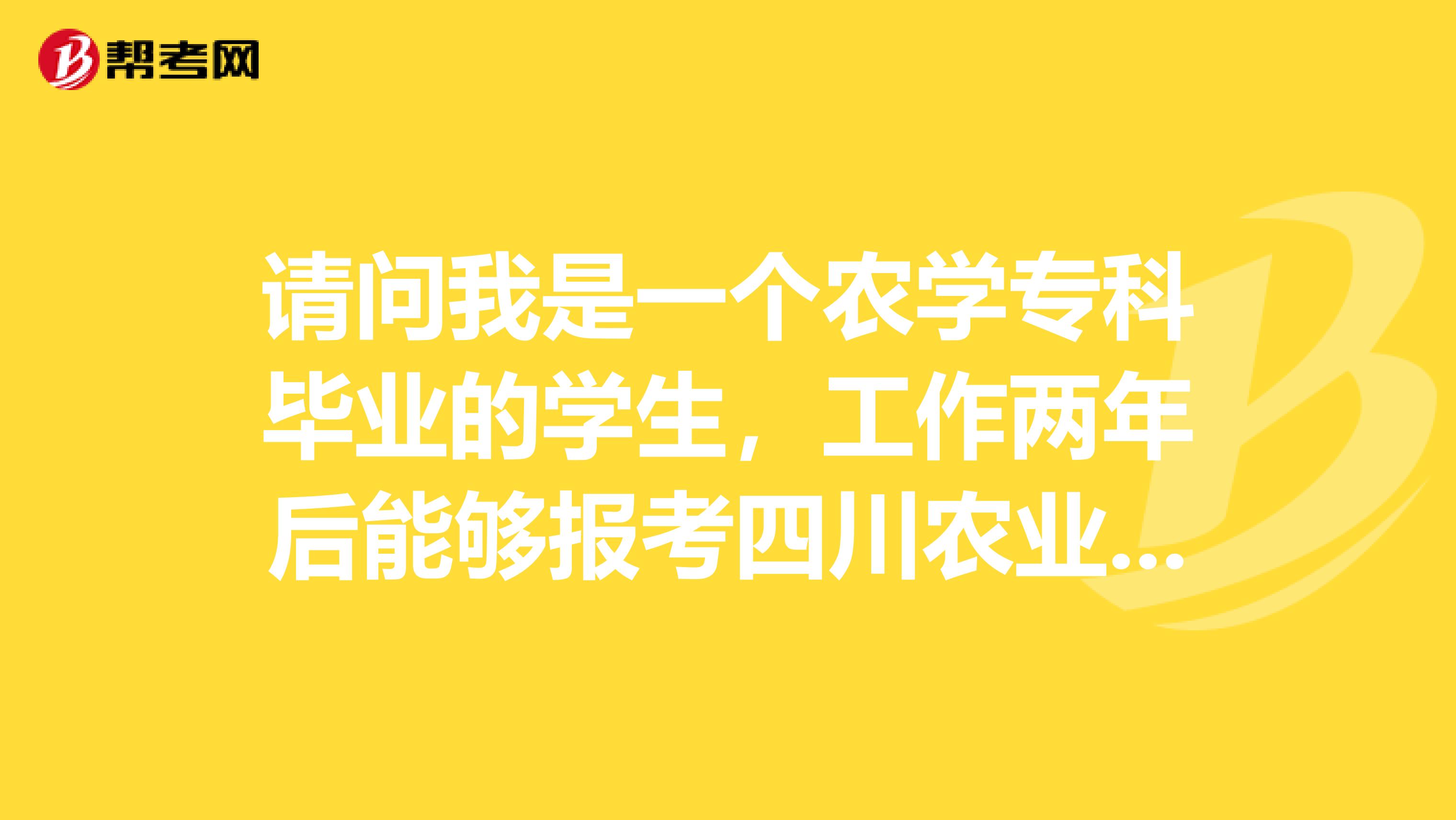 请问我是一个农学专科毕业的学生，工作两年后能够报考四川农业大学的农学研究生？