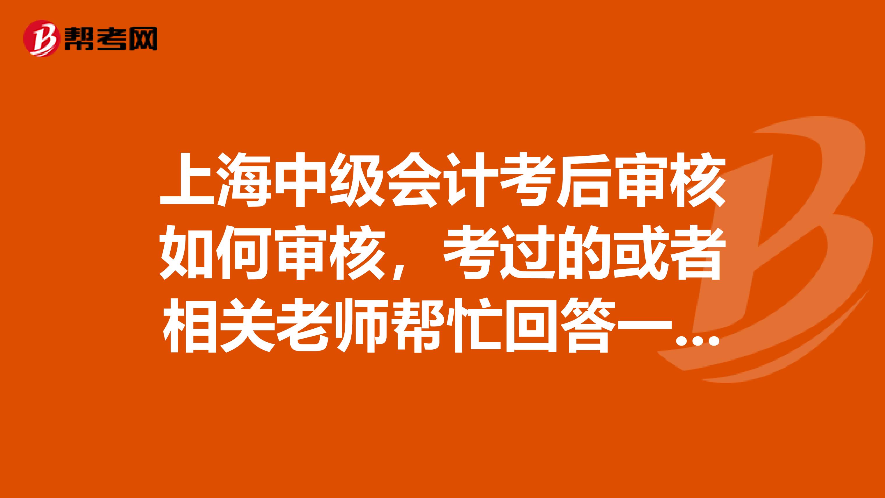 上海中级会计考后审核如何审核,考过的或者相关老师帮忙回答一样?