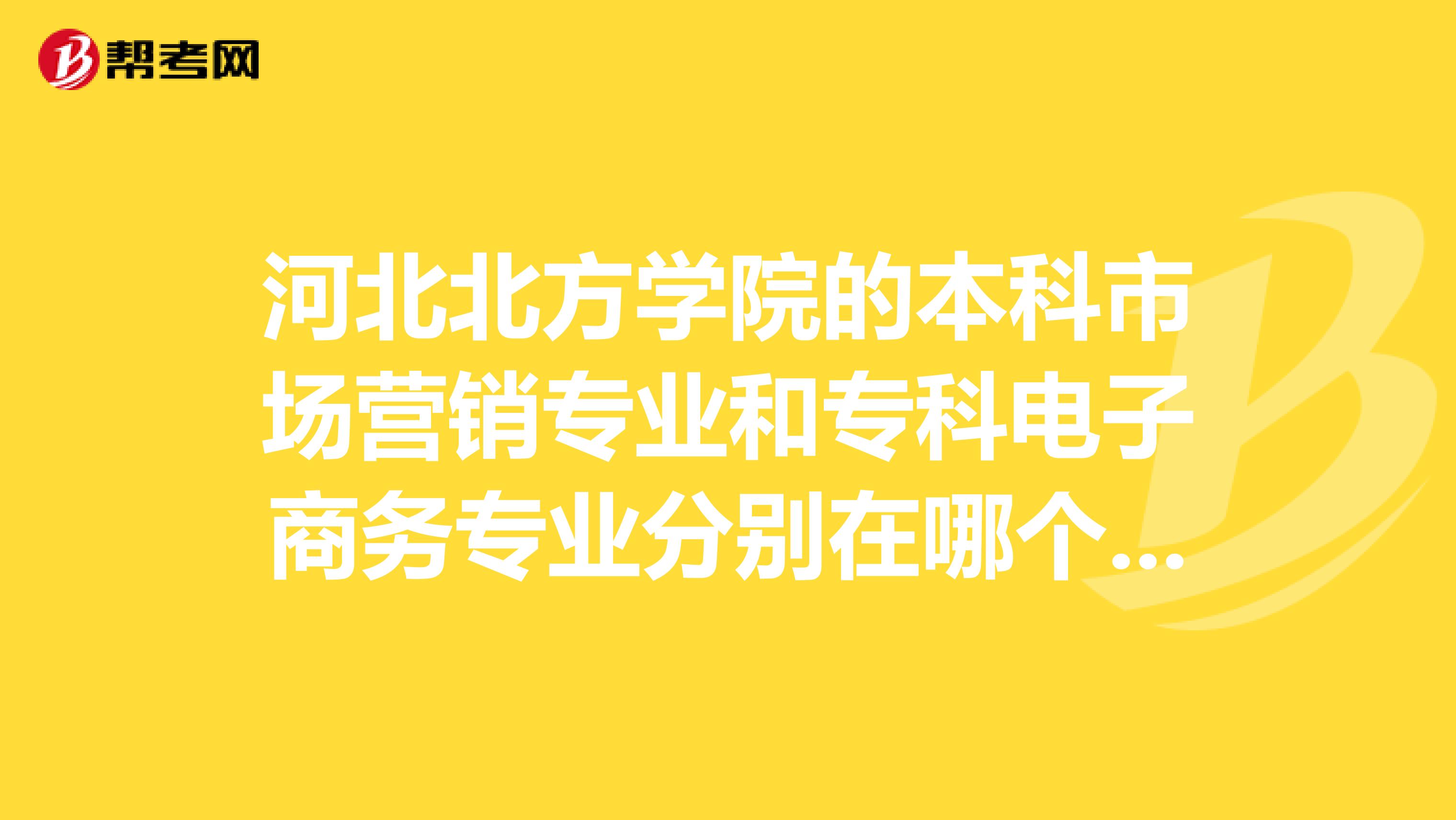 河北北方学院的本科市场营销专业和专科电子商务专业分别在哪个校区，请问。谢谢了