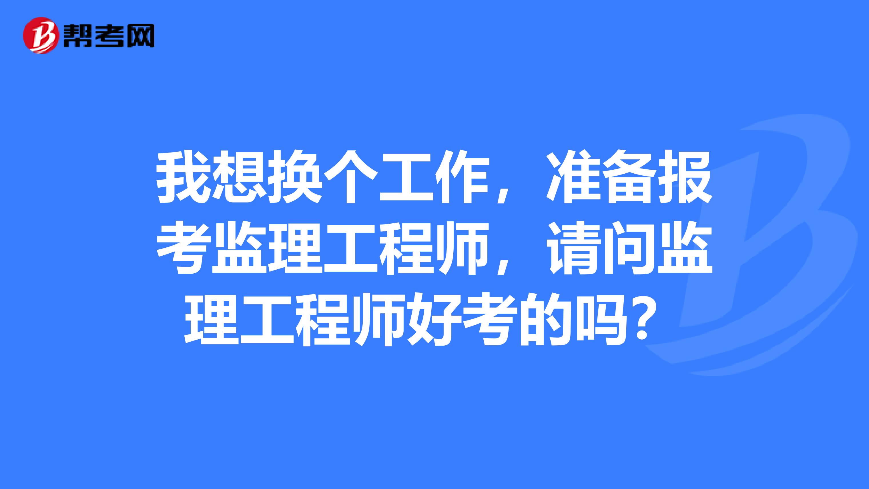 我想换个工作，准备报考监理工程师，请问监理工程师好考的吗？