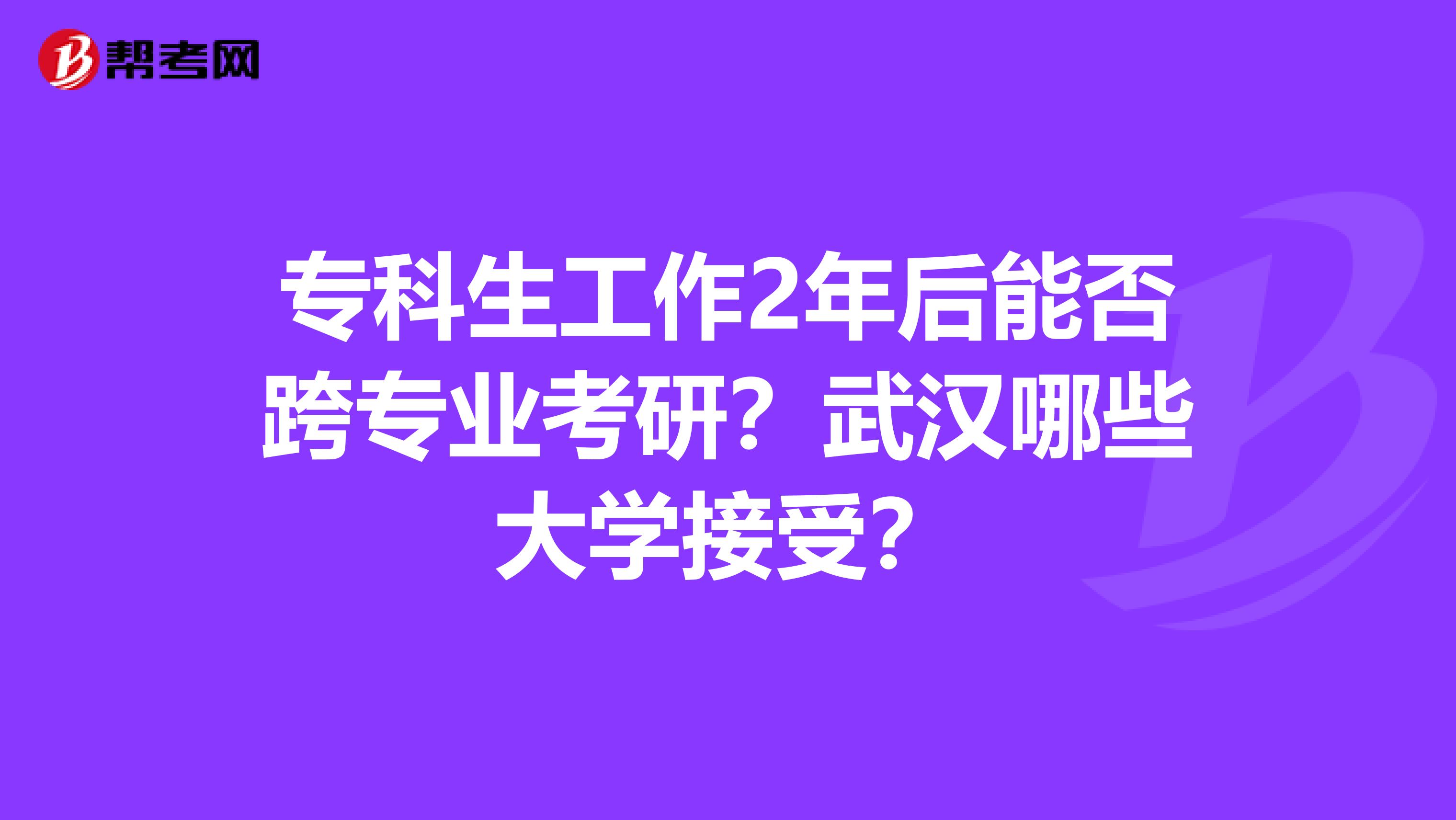专科生工作2年后能否跨专业考研?武汉哪些大学接受?