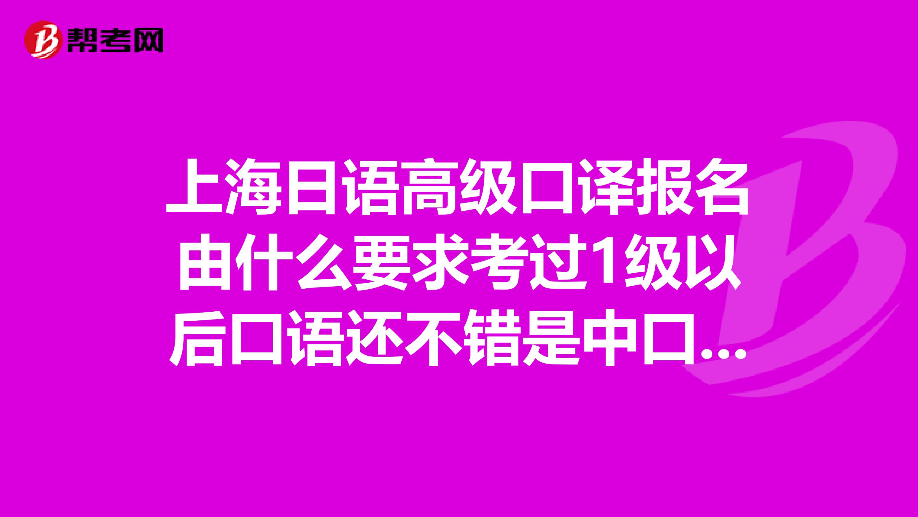 上海日語高級口譯報名由什么要求考過1級以后口語還不錯是中口還是直接高口比較合理