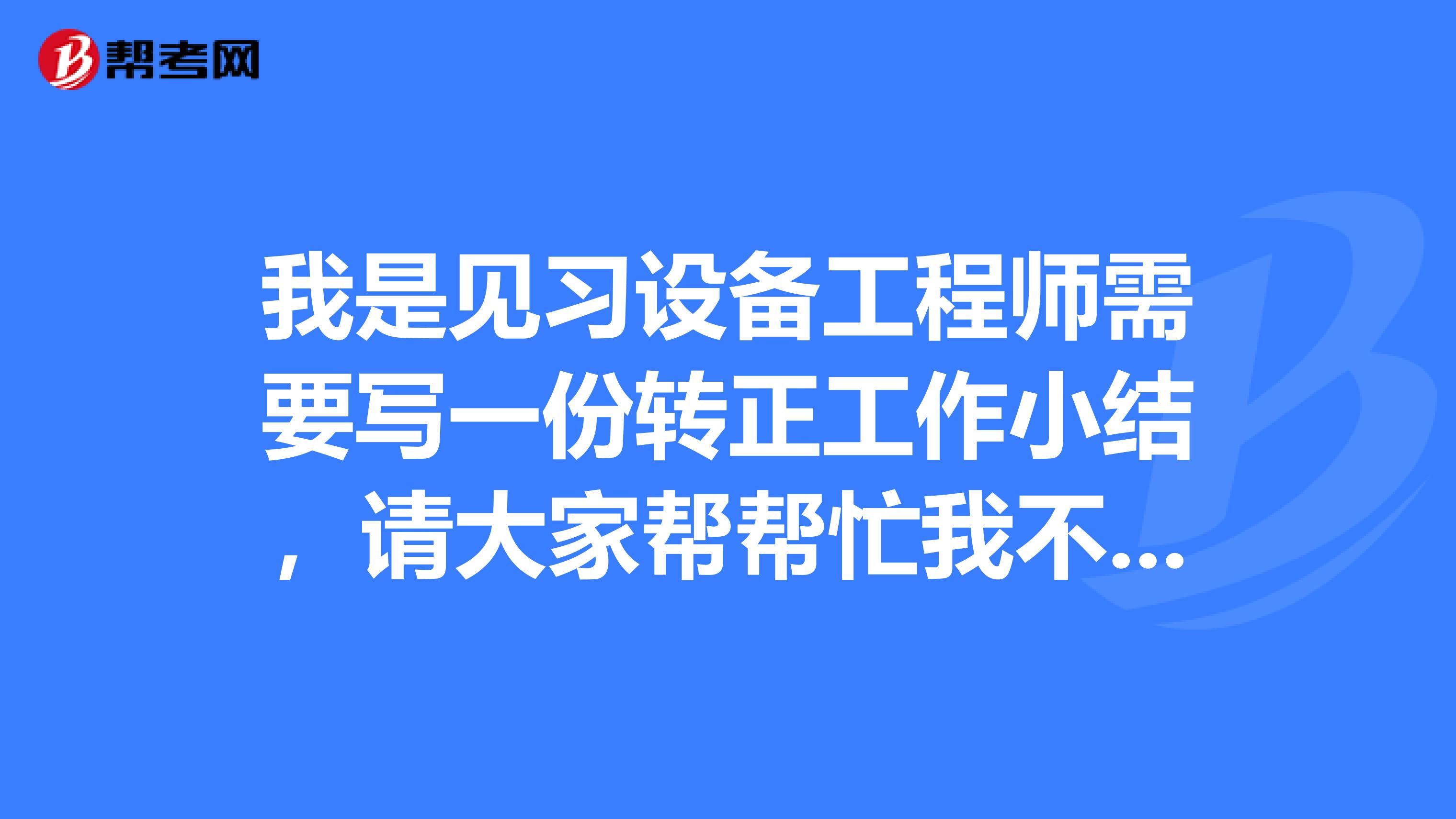 我是见习设备工程师需要写一份转正工作小结,请大家帮帮忙我不会写啊?