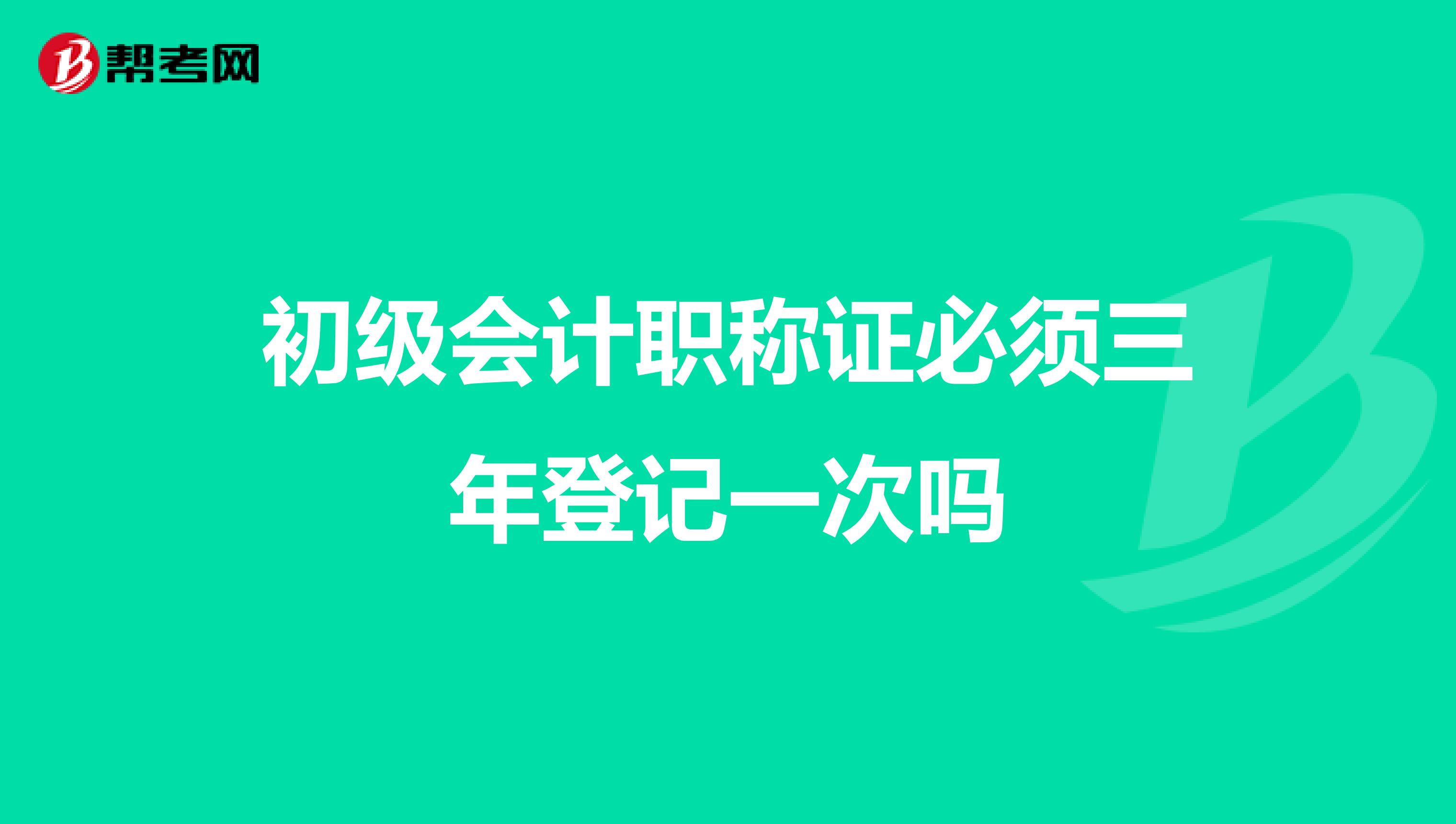 初级会计职称证必须三年登记一次吗