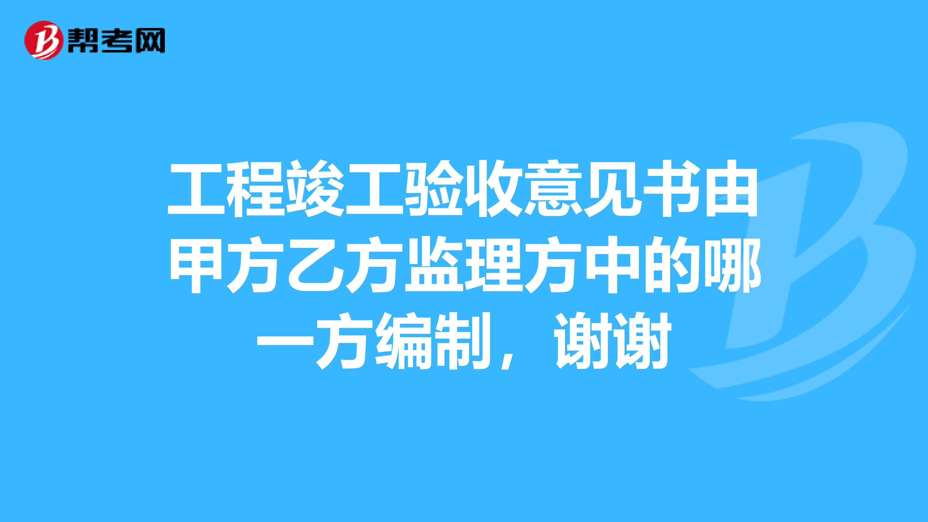 工程竣工验收意见书由甲方乙方监理方中的哪一方编制,谢谢