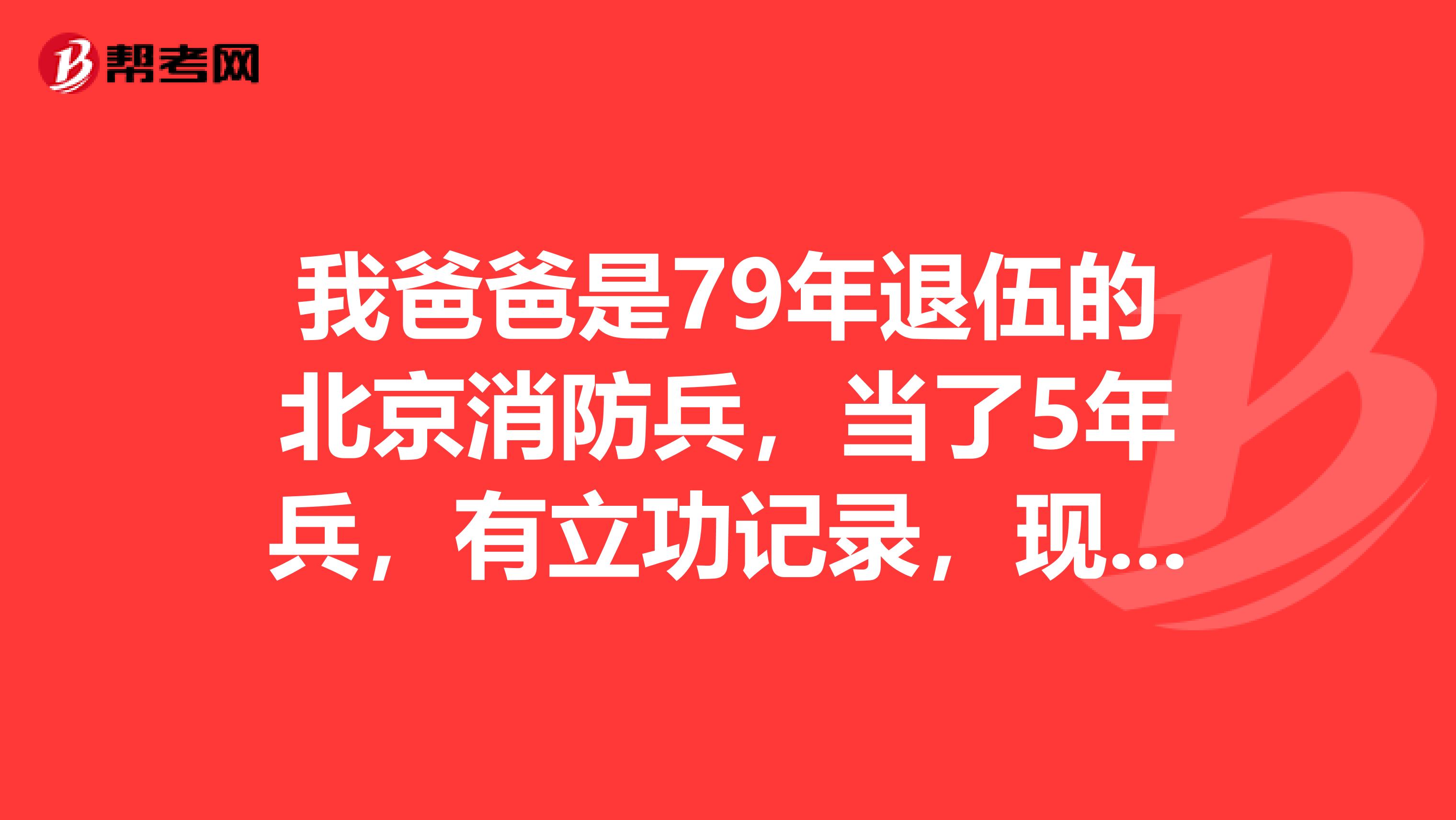 我爸爸是79年退伍的北京消防兵,当了5年兵,有立功记录,现在经常病请问怎么办理伤病证