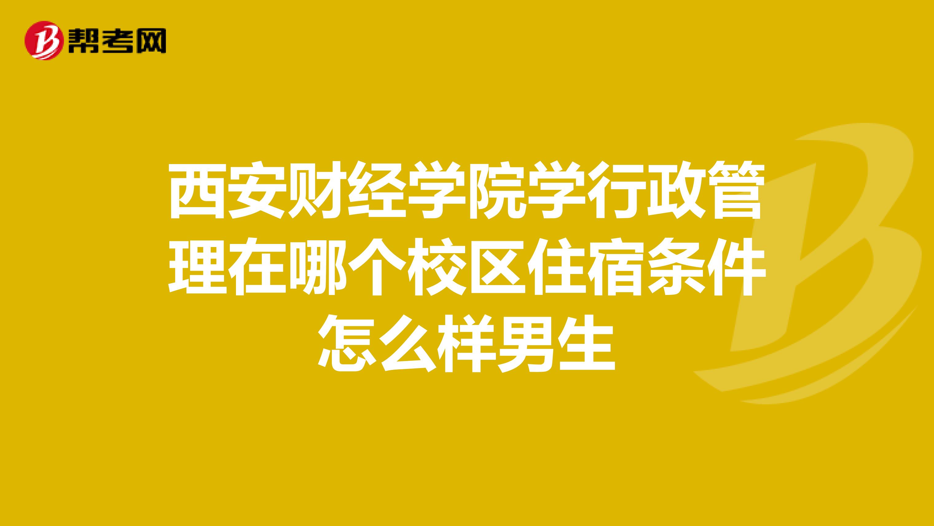 西安财经学院学行政管理在哪个校区住宿条件怎么样男生