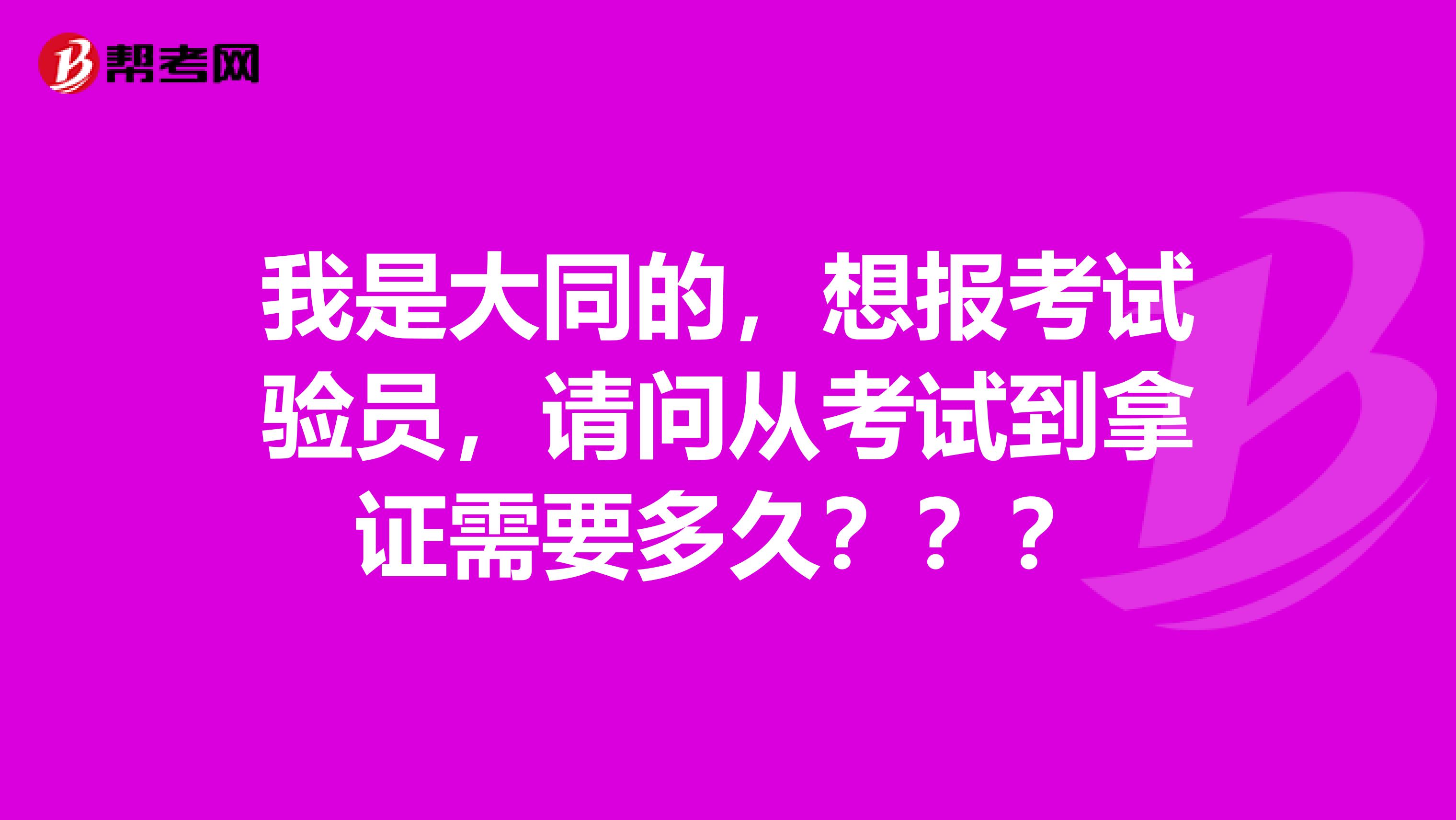 我是大同的,想报考试验员,请问从考试到拿证需要多久???