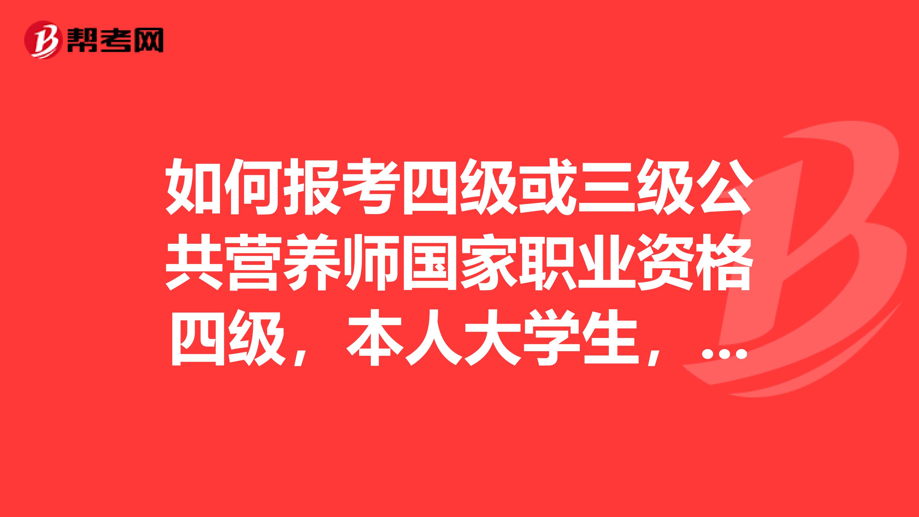 如何报考四级或三级公共营养师国家职业资格四级,本人大学生,非本专业或相关专业,只是对营养学感兴趣