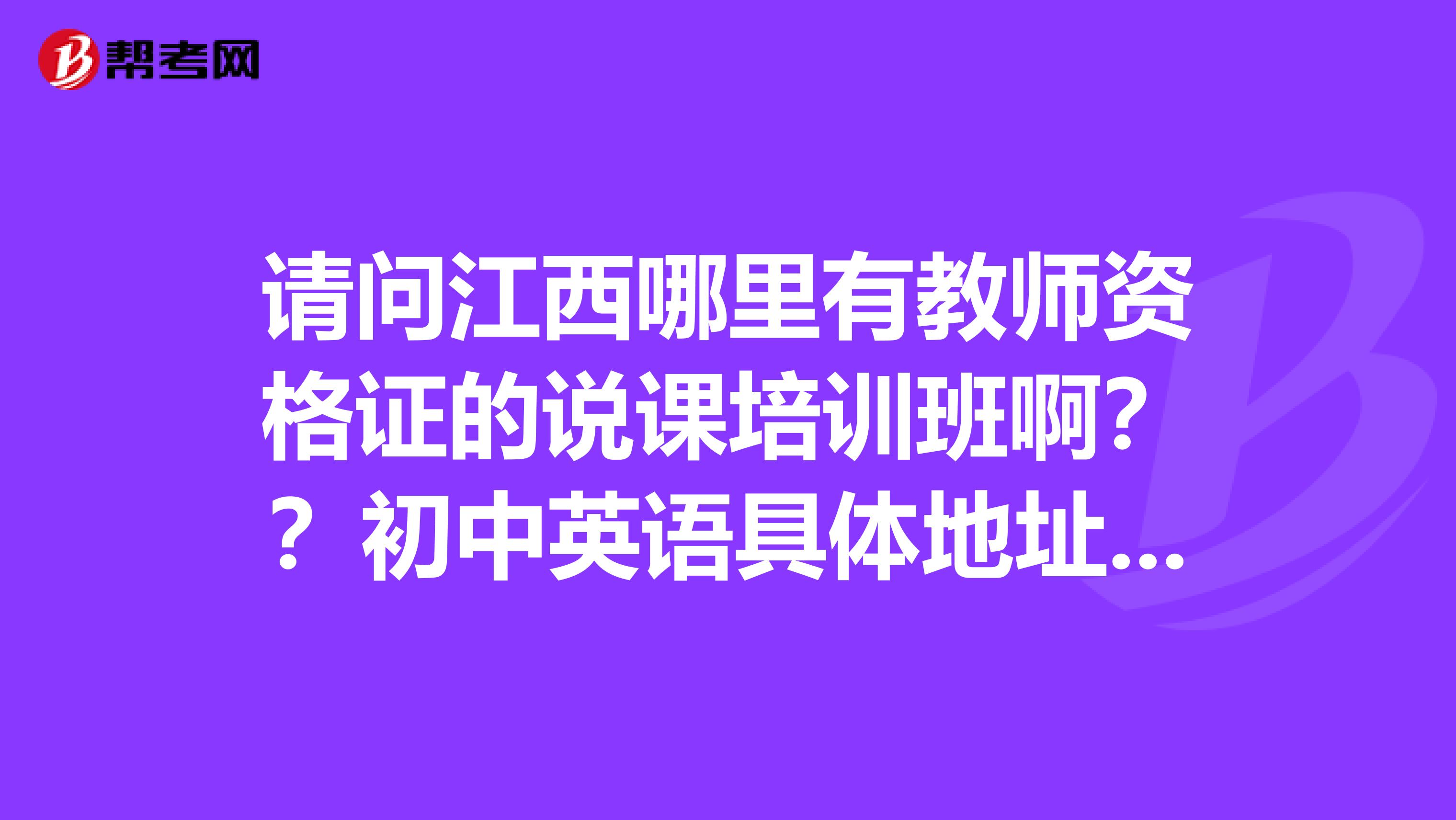 请问江西哪里有教师资格证的说课培训班啊？？初中英语具体地址呢？