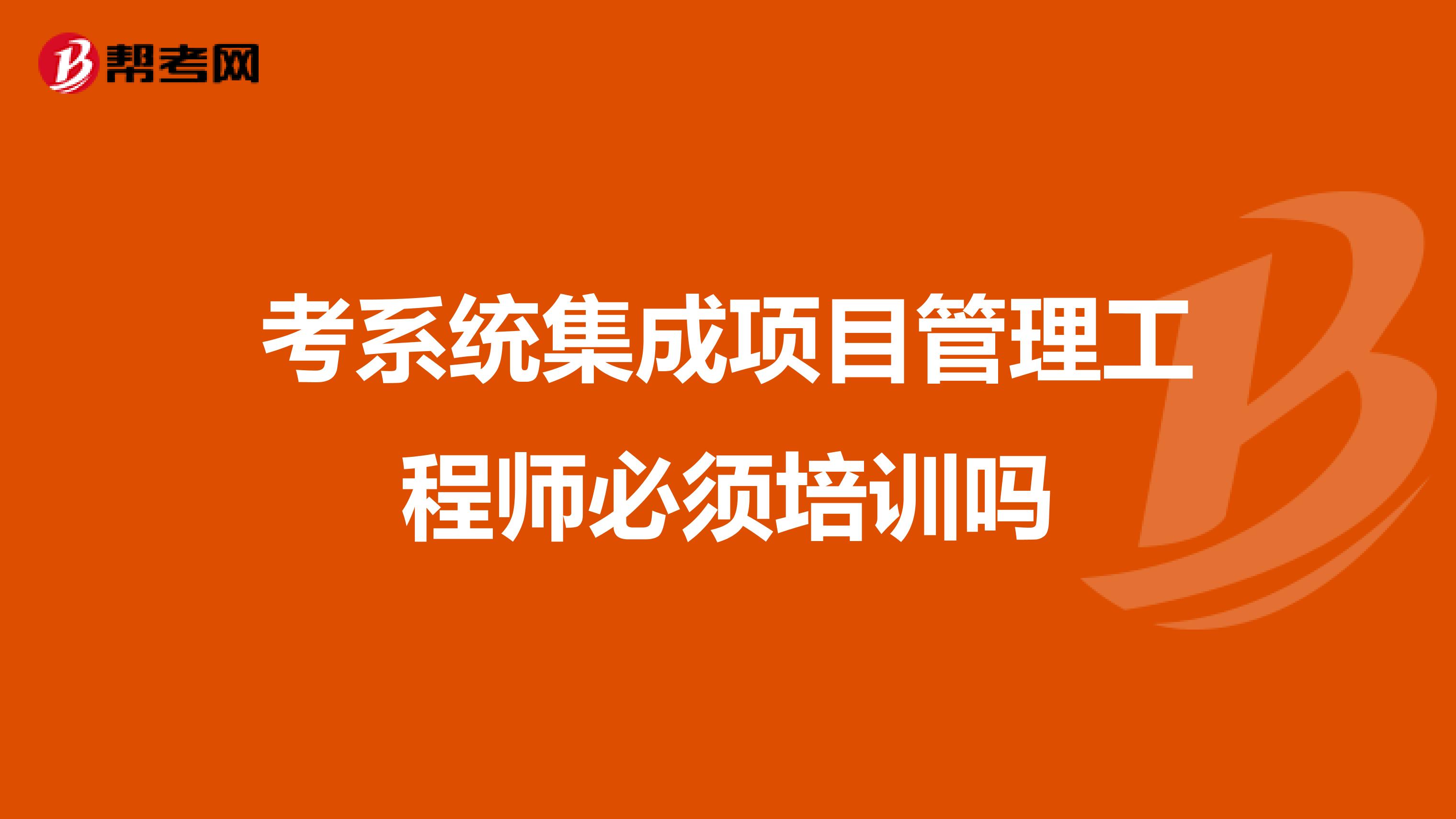 考系统集成项目管理工程师必须培训吗