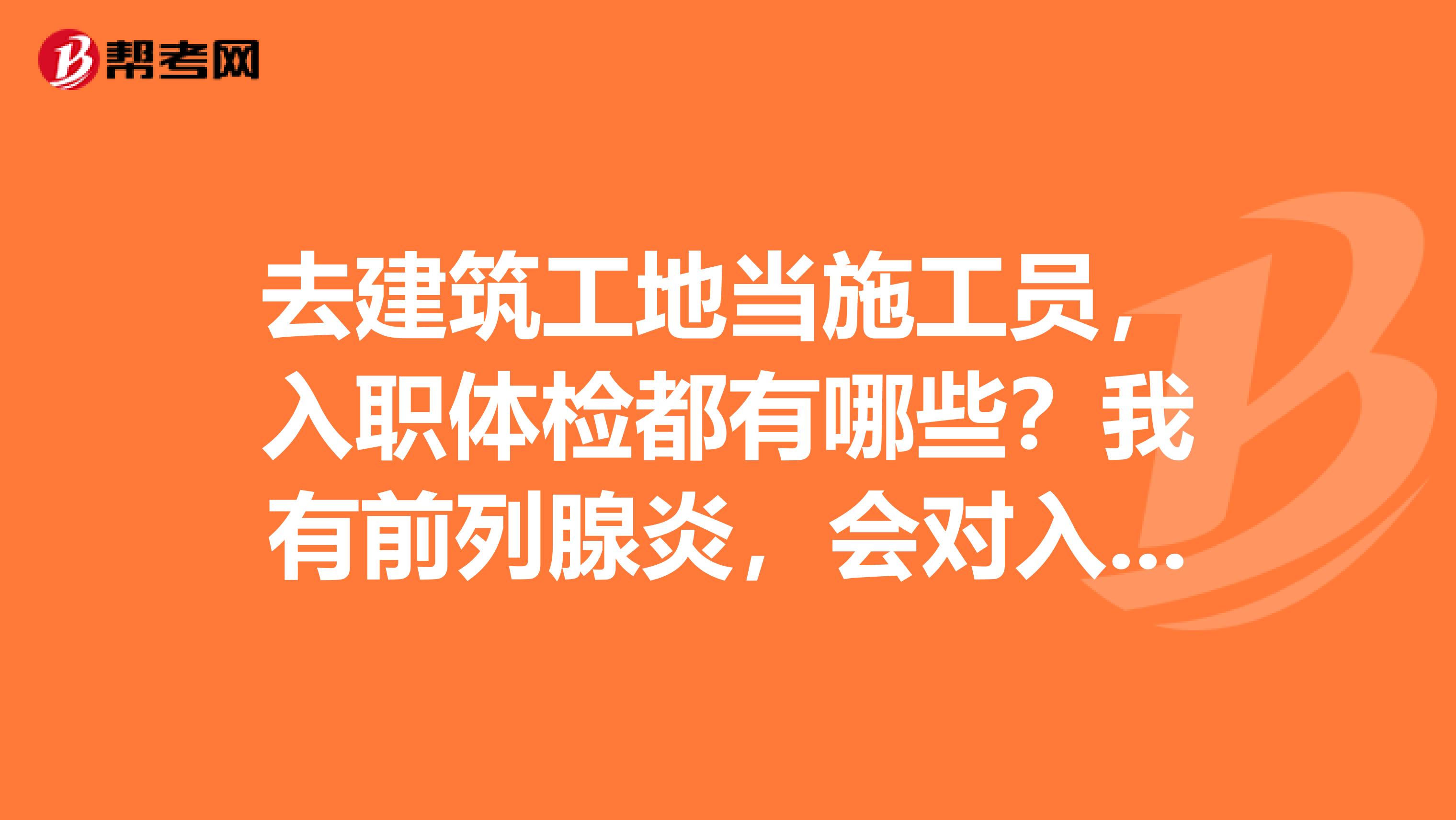 去建筑工地当施工员，入职体检都有哪些？我有前列腺炎，会对入职有影响吗？每周有一天假吗？需要买药，