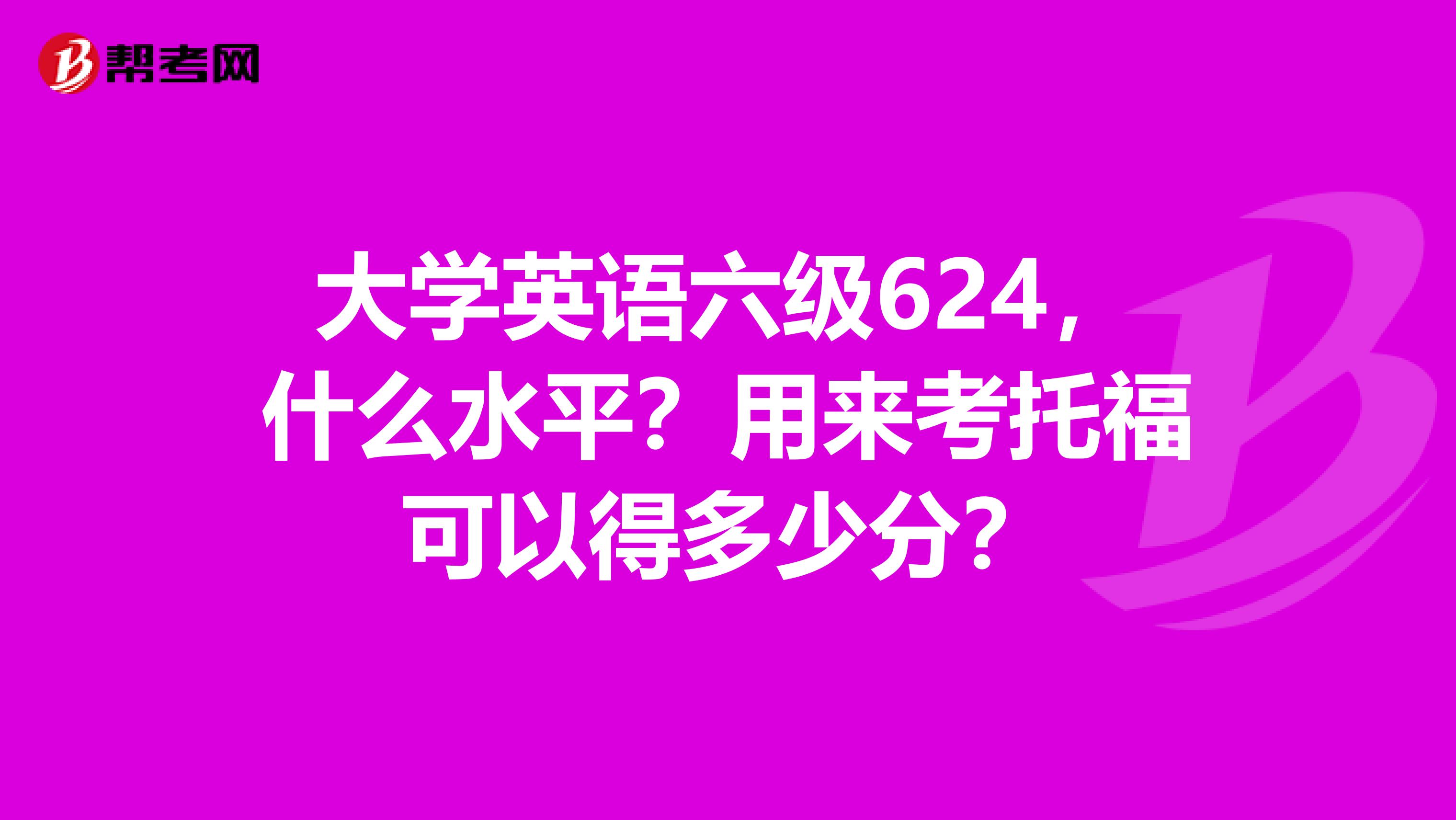大学英语六级624，什么水平？用来考托福可以得多少分？