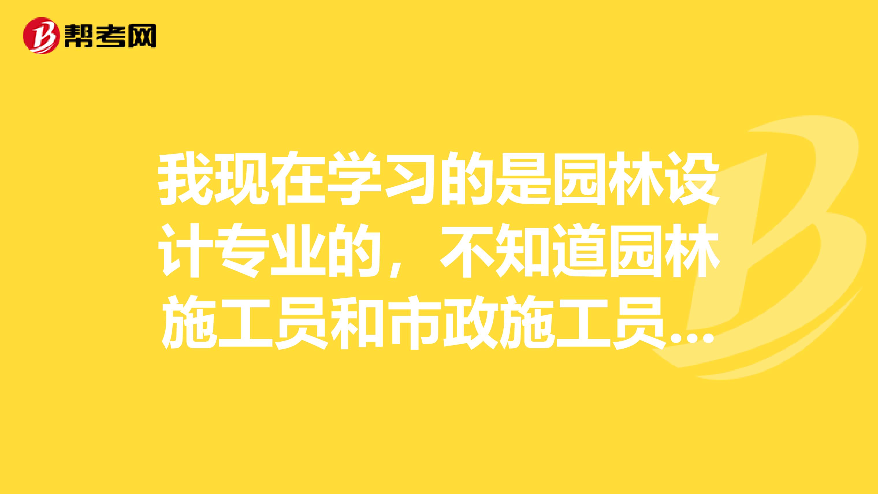 我现在学习的是园林设计专业的，不知道园林施工员和市政施工员有什么区别呢