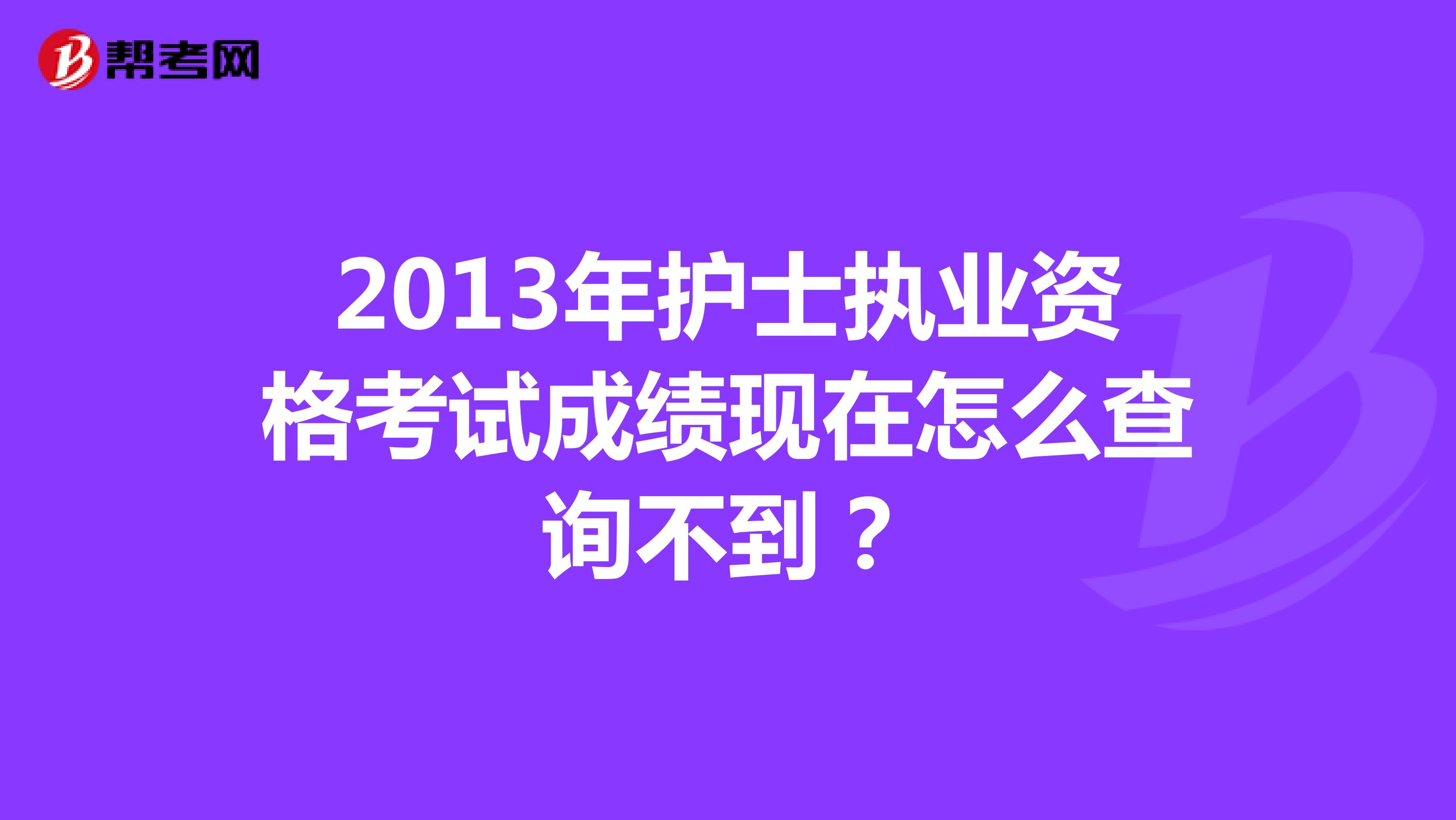 2013年护士执业资格考试成绩现在怎么查询不到？