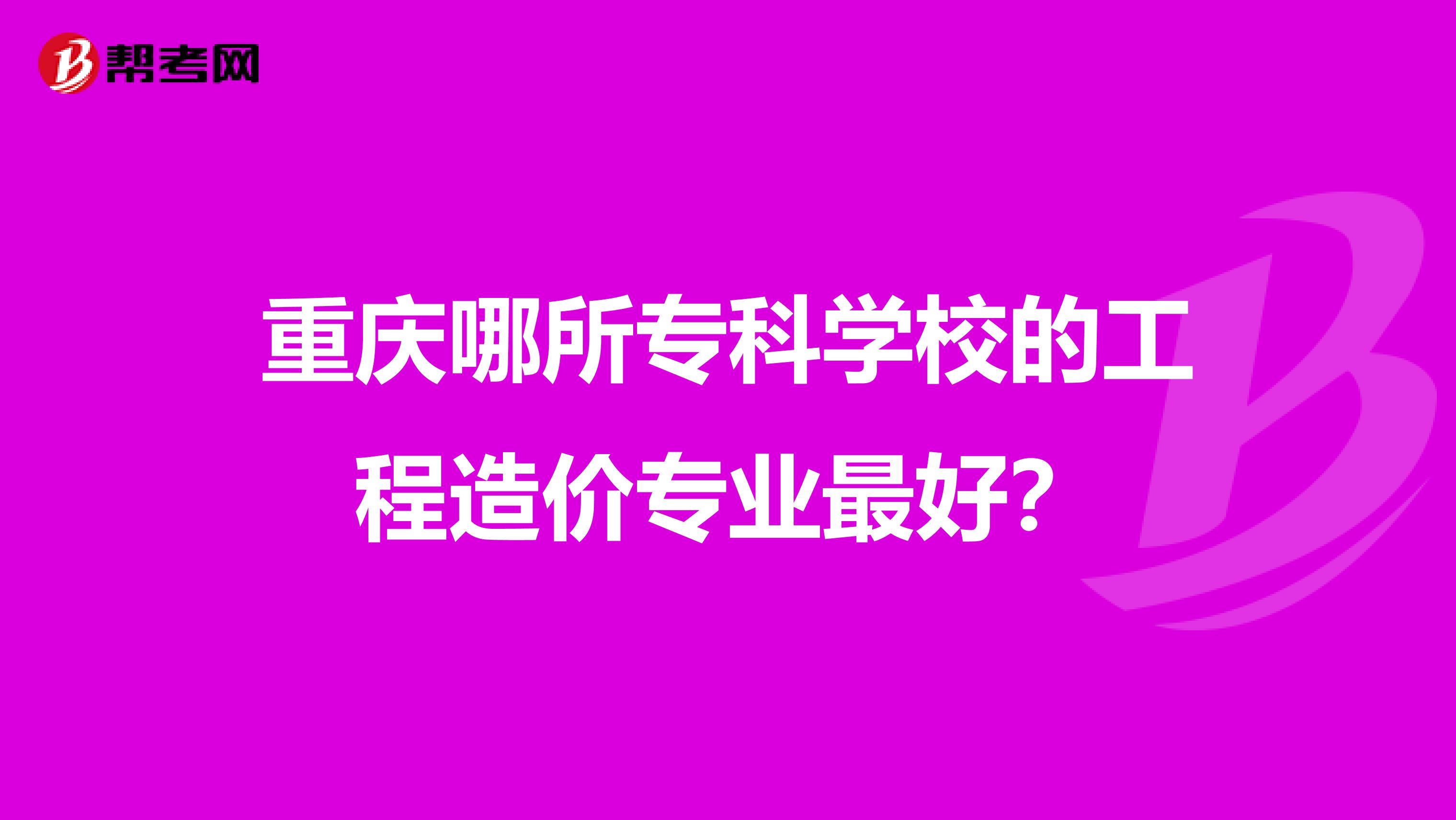 重庆哪所专科学校的工程造价专业最好？