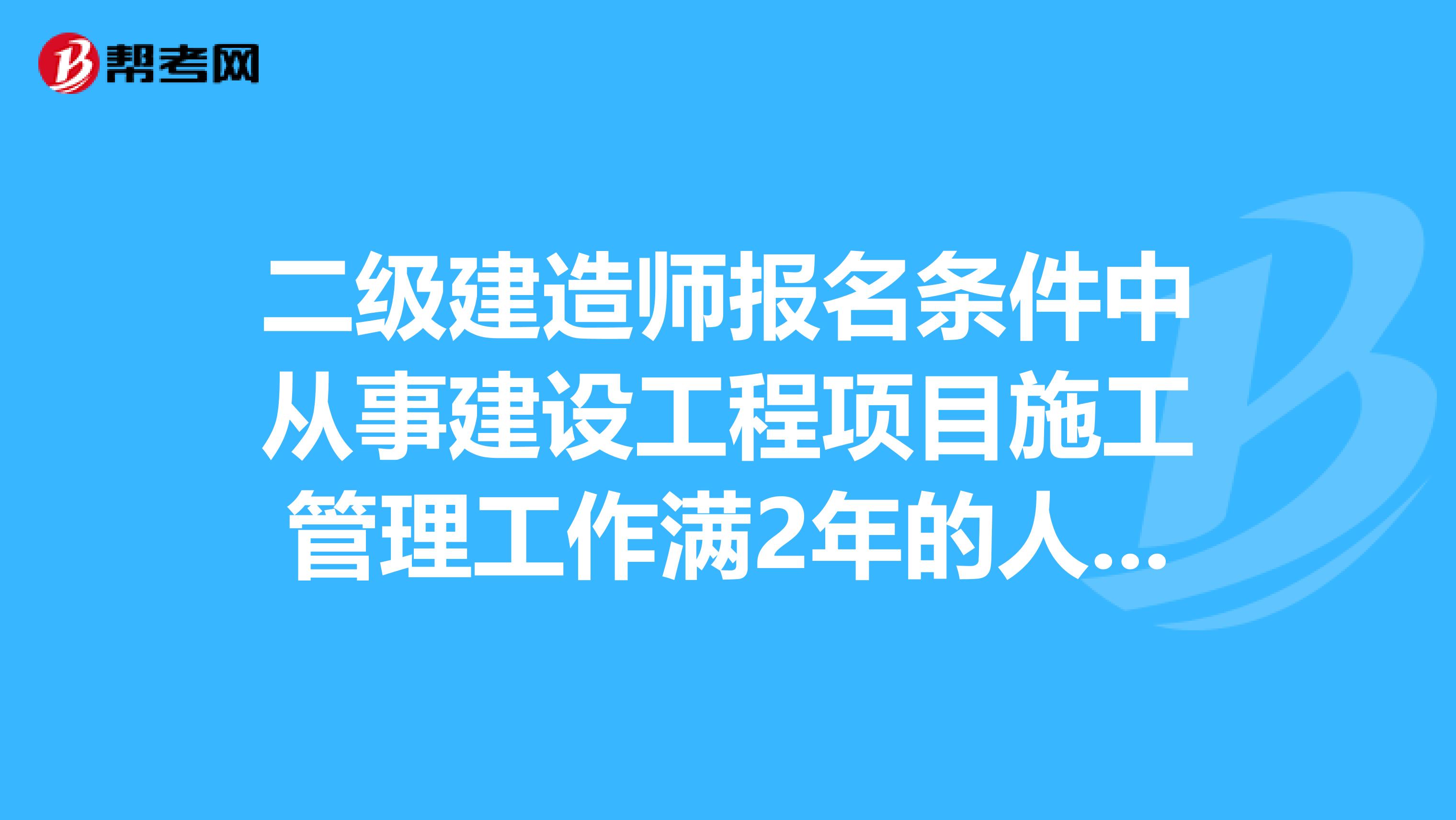 二级建造师报名条件中从事建设工程项目施工管理工作满2年的人员房地产土地评估公司工作证明有用不