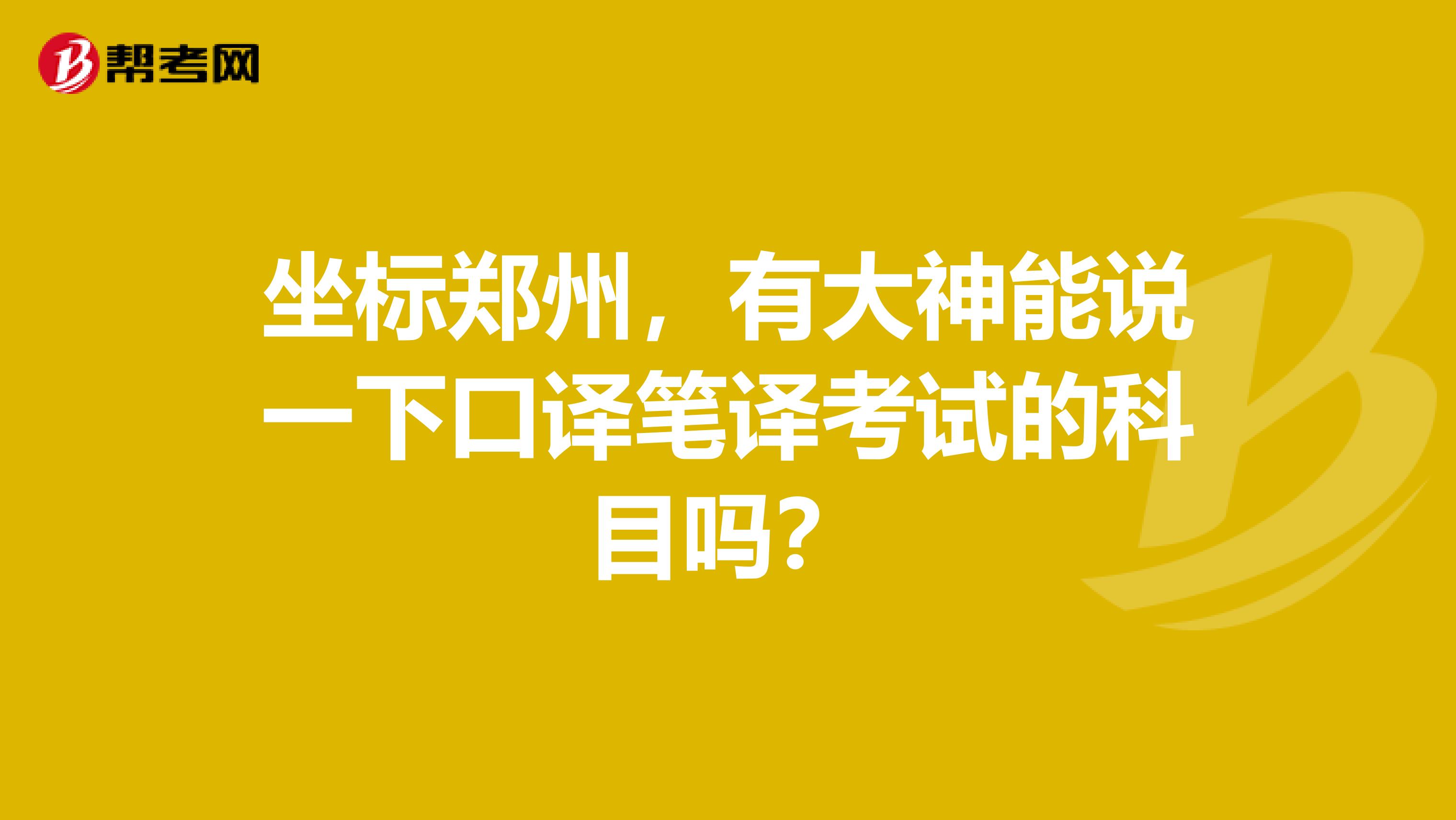 坐标郑州，有大神能说一下口译笔译考试的科目吗？