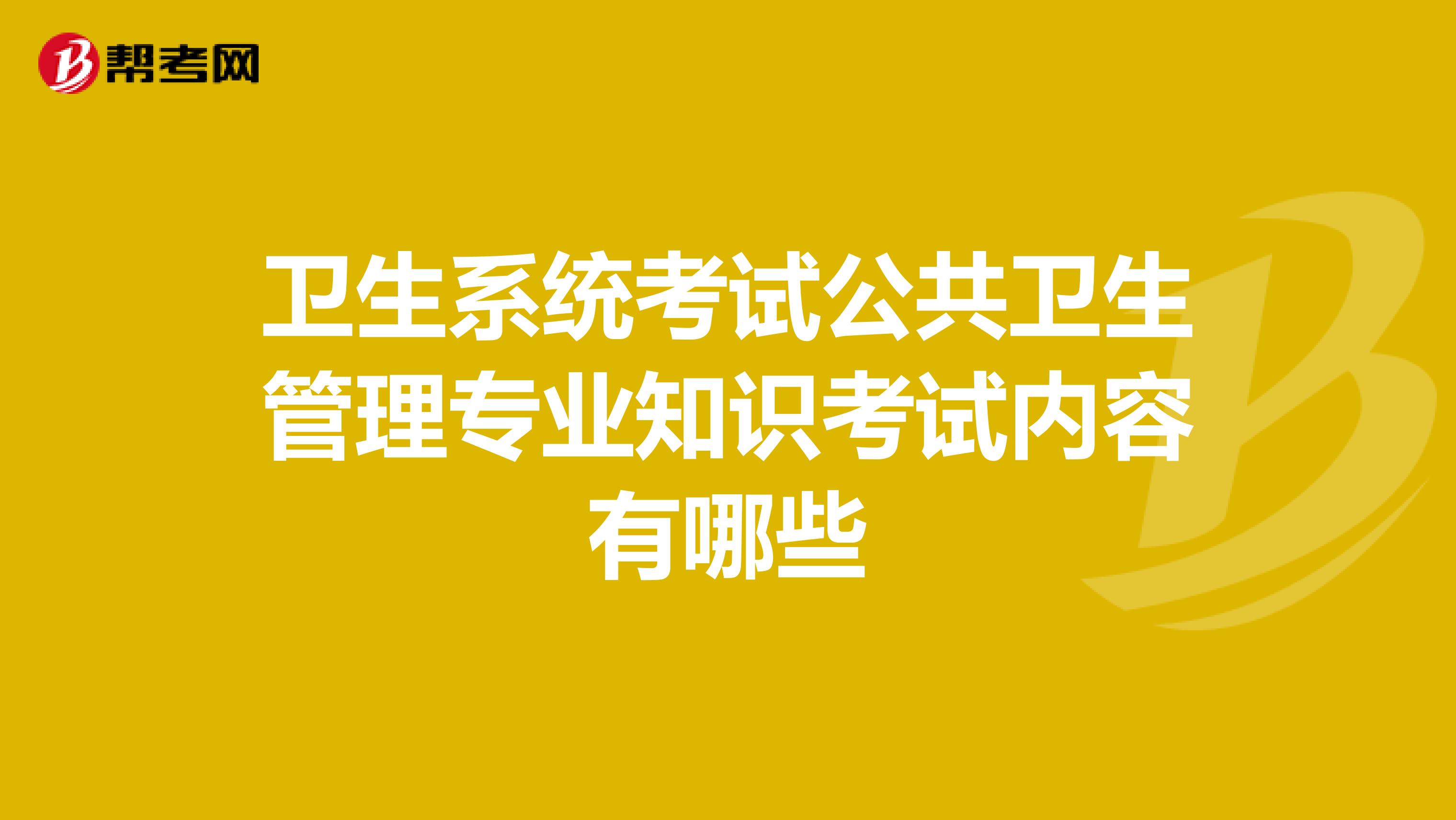 卫生系统考试公共卫生管理专业知识考试内容有哪些